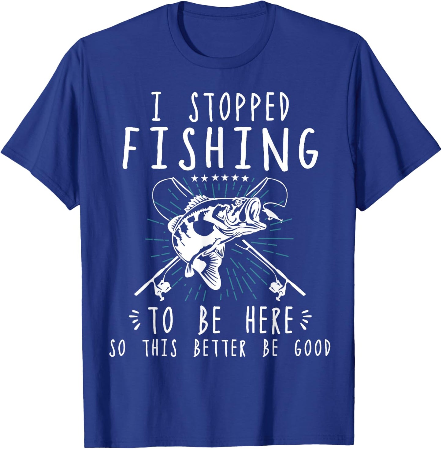 I Stopped Fishing To Be Here So This Better Be Good T-Shirt - T-Shirt | Royal
