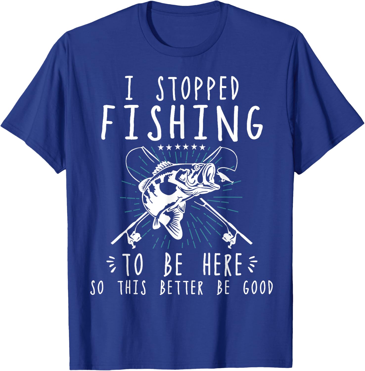 I Stopped Fishing To Be Here So This Better Be Good T-Shirt - T-Shirt | Royal