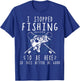 I Stopped Fishing To Be Here So This Better Be Good T-Shirt - T-Shirt | Royal