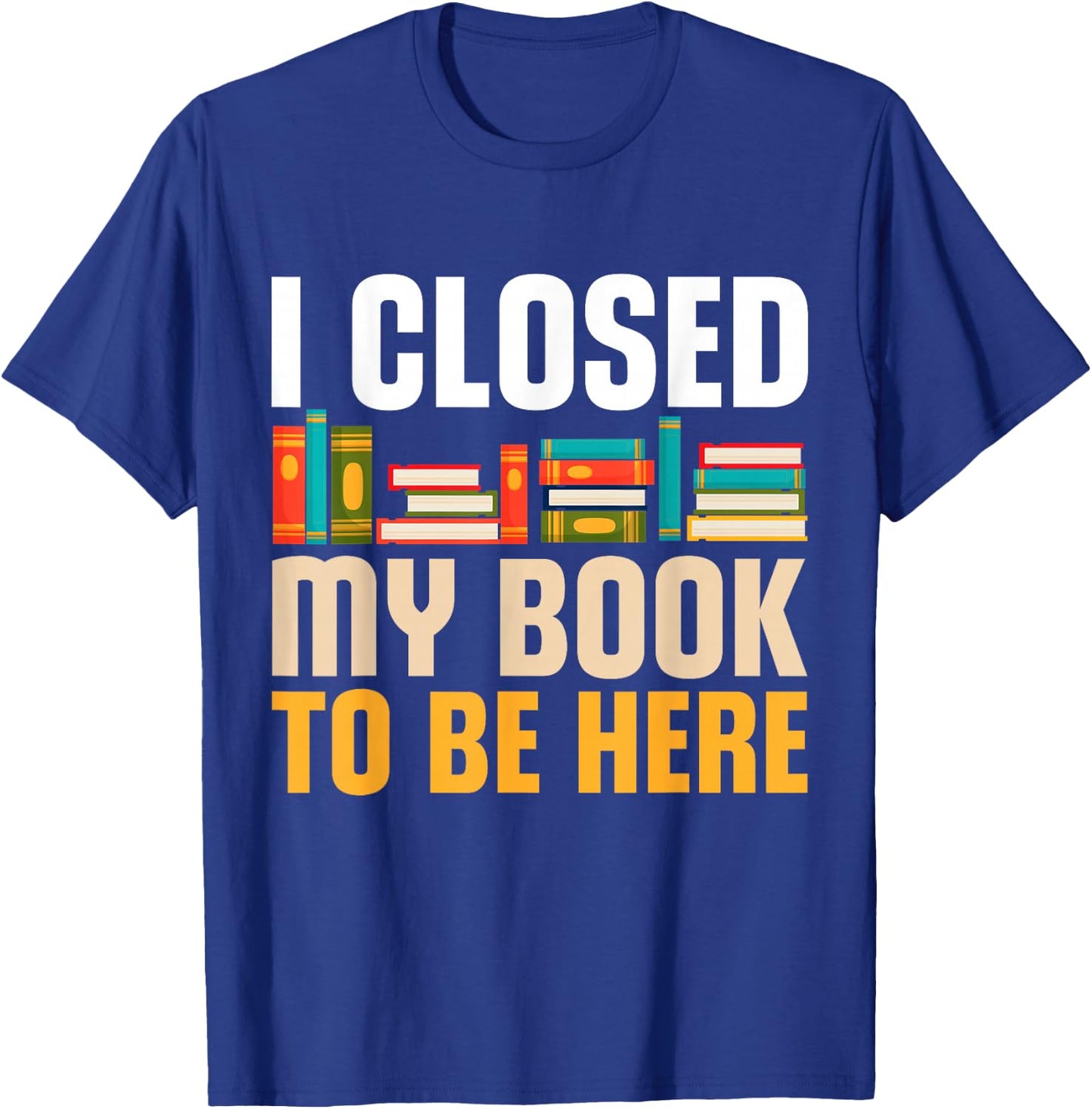 I Closed My Book To Be Here Funny Reading Books Lovers T-Shirt - T-Shirt | Royal