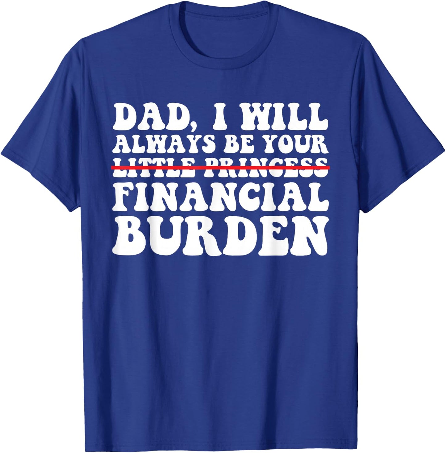 Dad, I Will Always Be Your Financial Burden Funny Daughter T-Shirt - T-Shirt | Royal