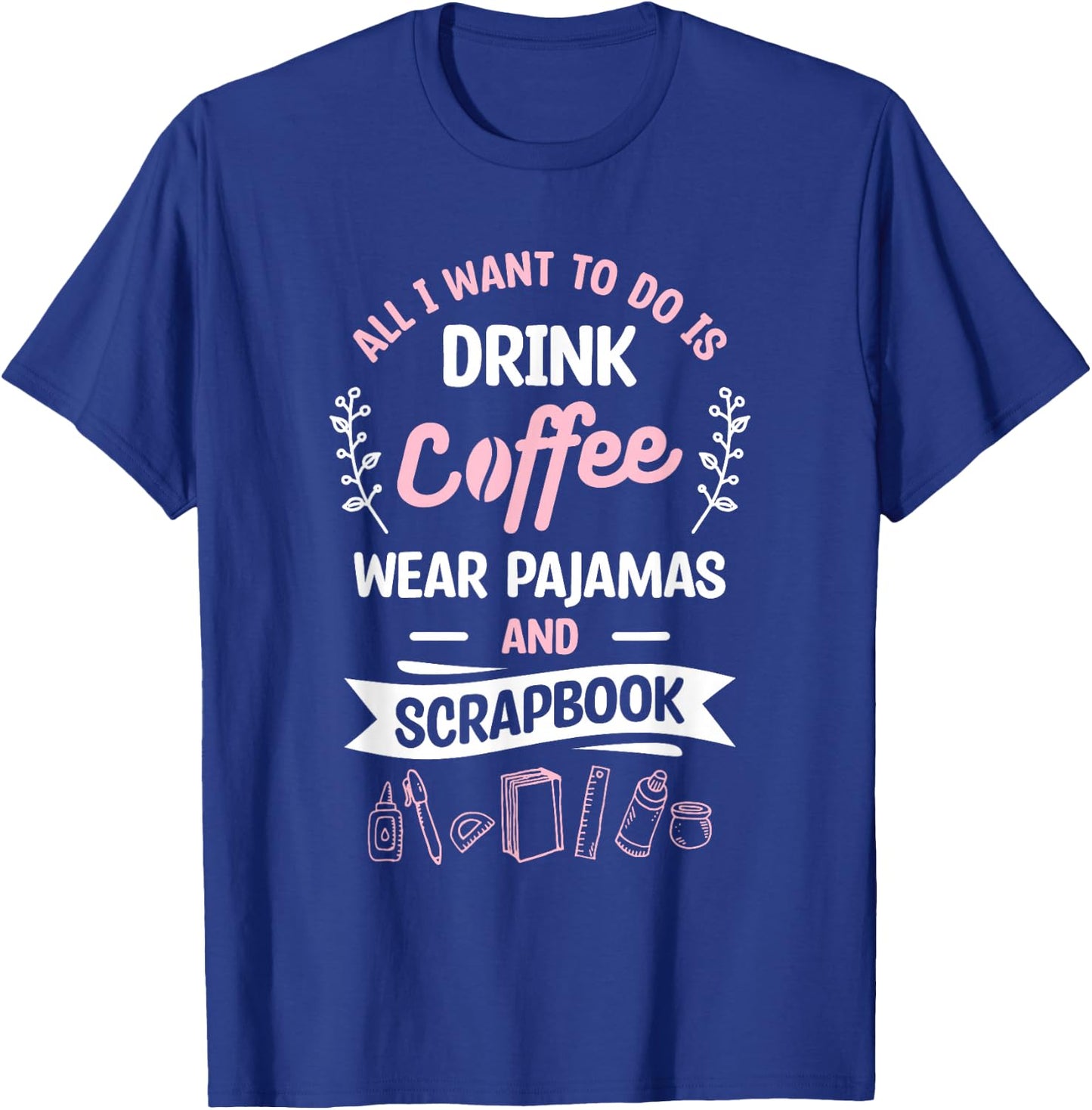 All I Want To Do Is Drink Coffee Wear Pajamas And Scrapbook T-Shirt - T-Shirt | Royal