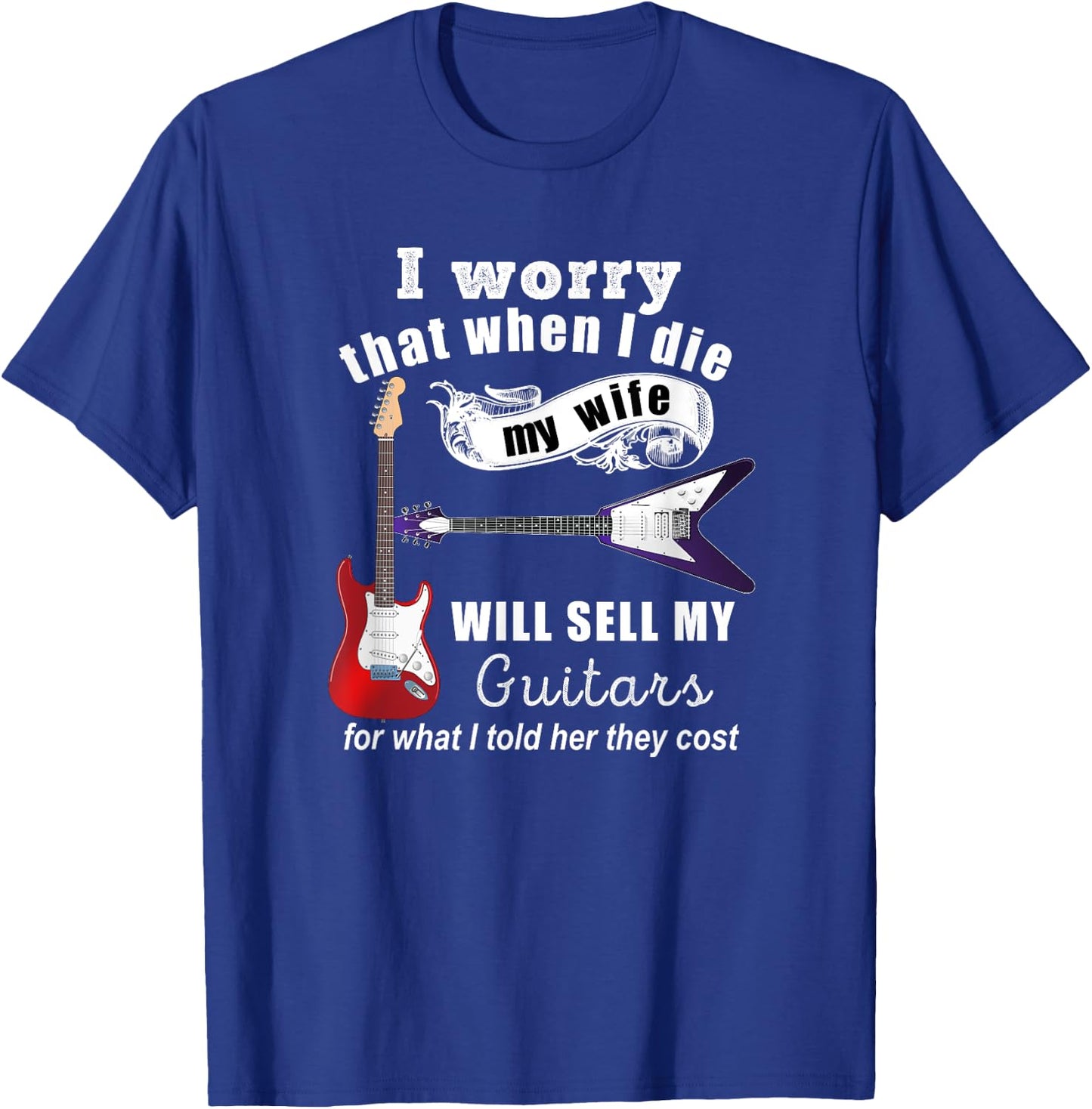 I Worry That When I Die My Wife Will Sell My Guitars... T-Shirt - T-Shirt | Royal