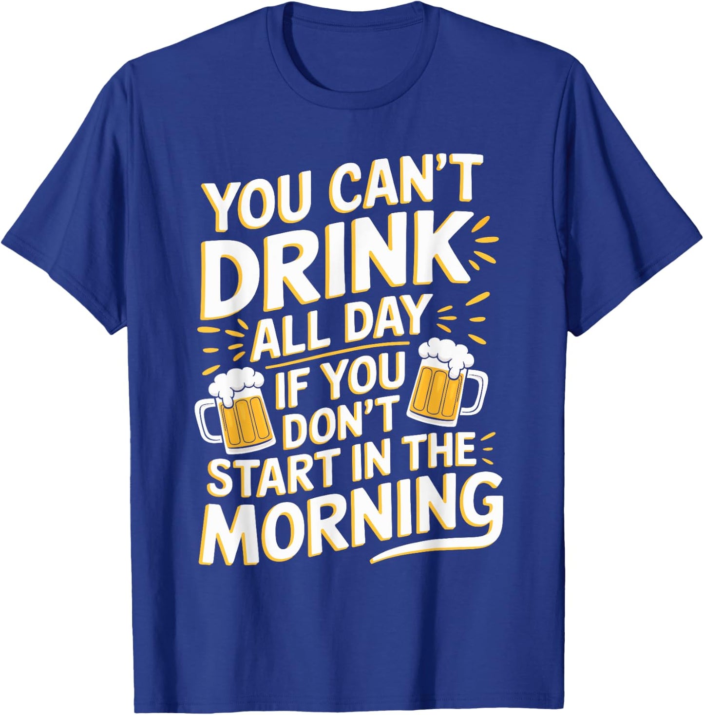 You Can't Drink All Day If Don't Start In The Morning T-Shirt - T-Shirt | Royal