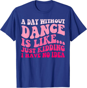 A Day Without Dance Is Like Just Kidding I Have No Idea T-Shirt - T-Shirt | Royal