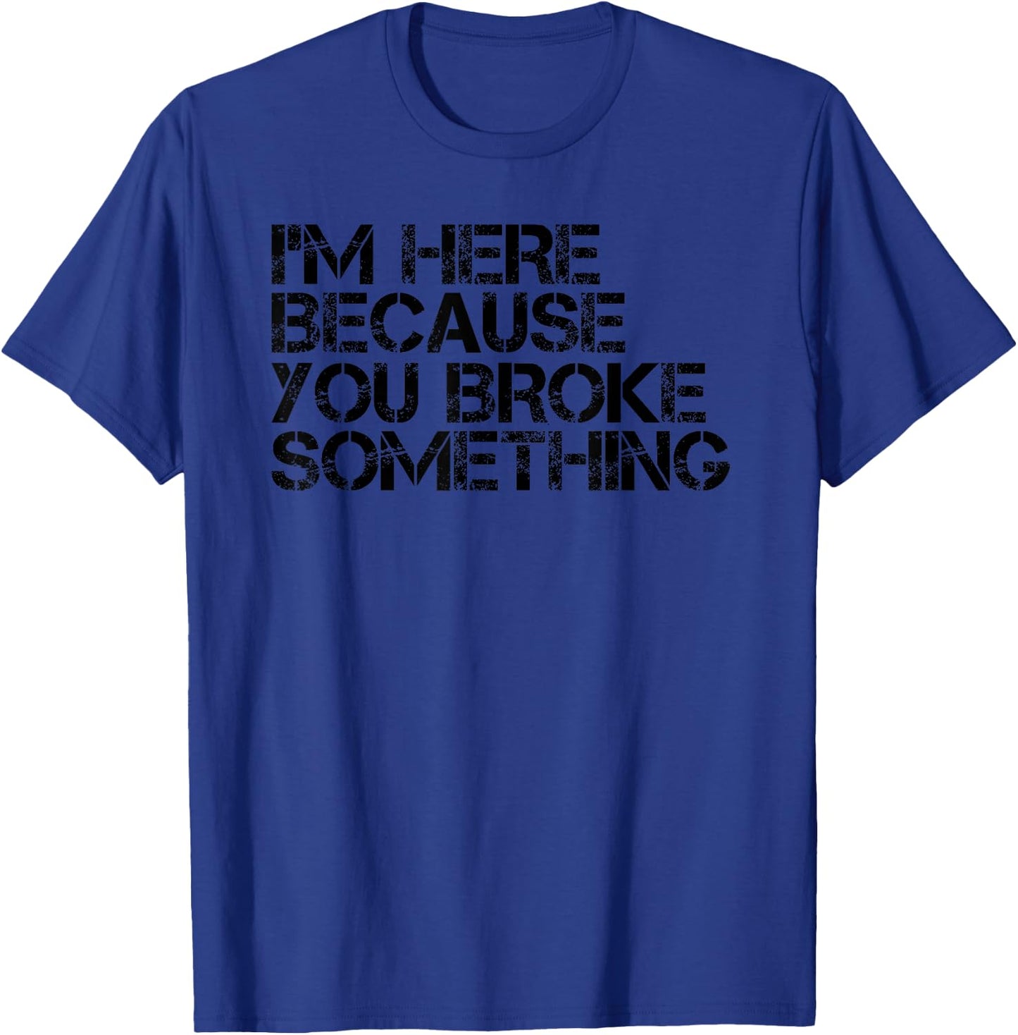 I'M HERE BECAUSE YOU BROKE SOMETHING Shirt Funny Gift T-Shirt - T-Shirt | Royal