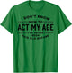 I Do Not Know How To Act My Age I Have Never Been This Old T-Shirt - T-Shirt | Irish Green