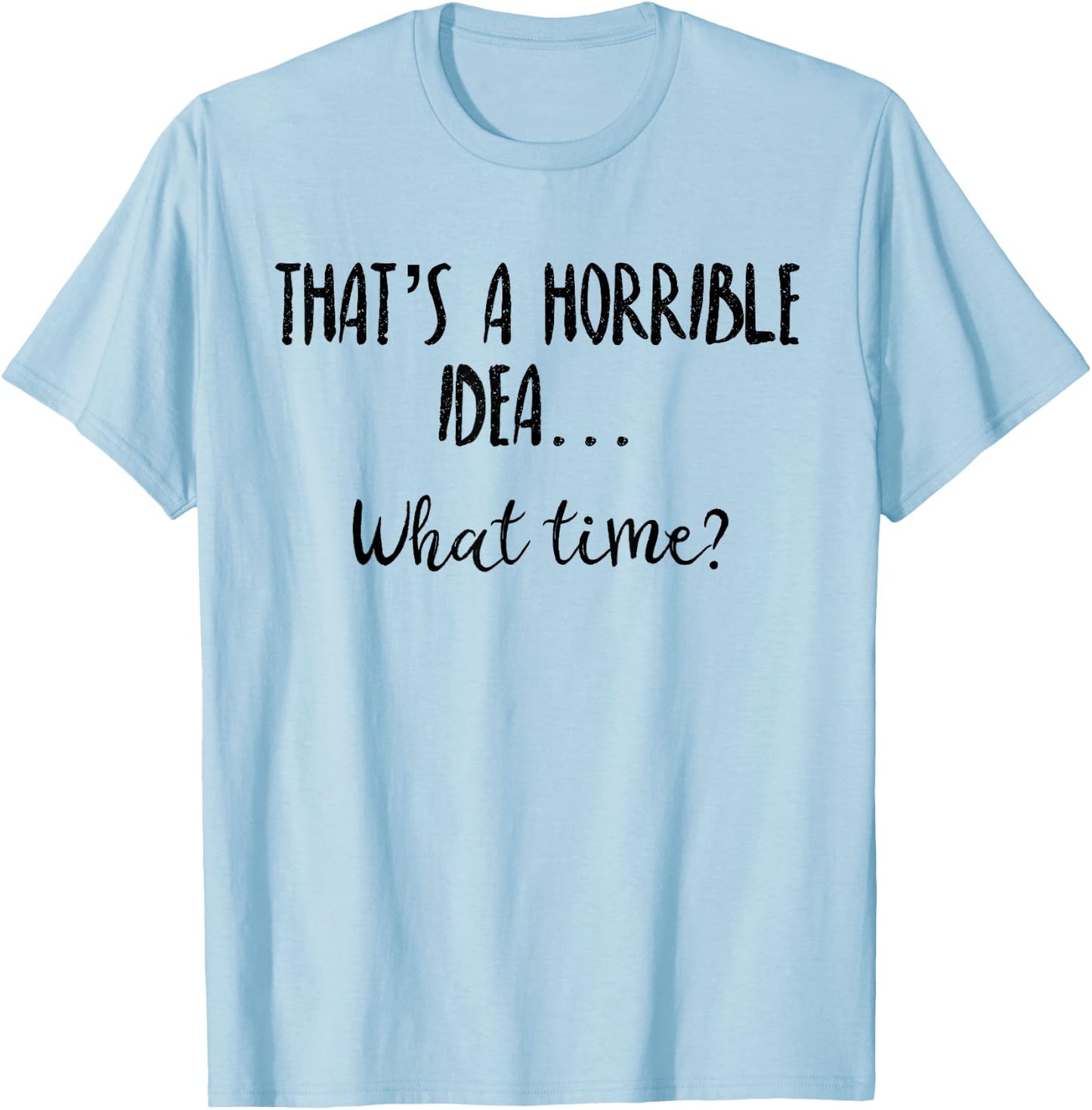 Thats a Horrible Idea What Time Shirt,Sarcastic Day Drinking T-Shirt - T-Shirt | Light Blue