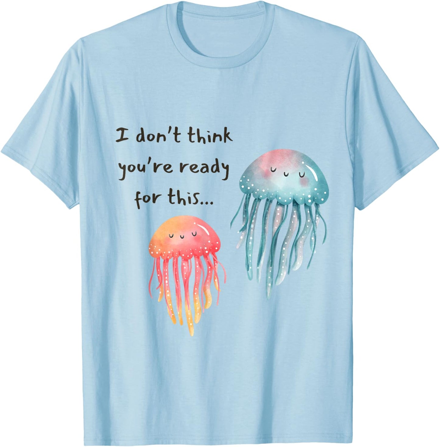 I Don't Think You're Ready for This Jelly Funny Jellyfish T-Shirt - T-Shirt | Light Blue