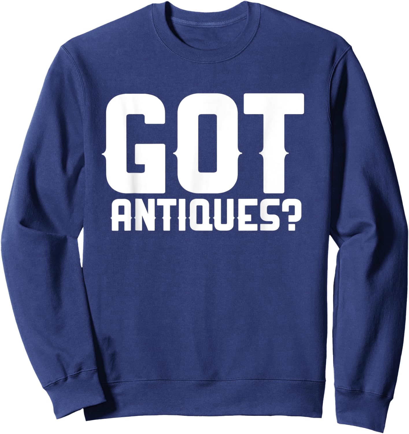 Got Antiques Funny Antiquing Garage Picker Antique Collector Sweatshirt - Sweatshirt | Navy