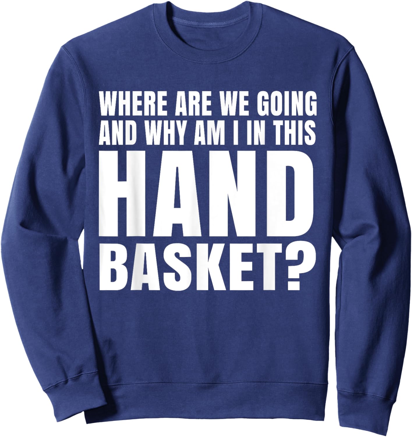 Where Are We Going And Why Am I In This Hand Basket Shirt Sweatshirt - Sweatshirt | Navy