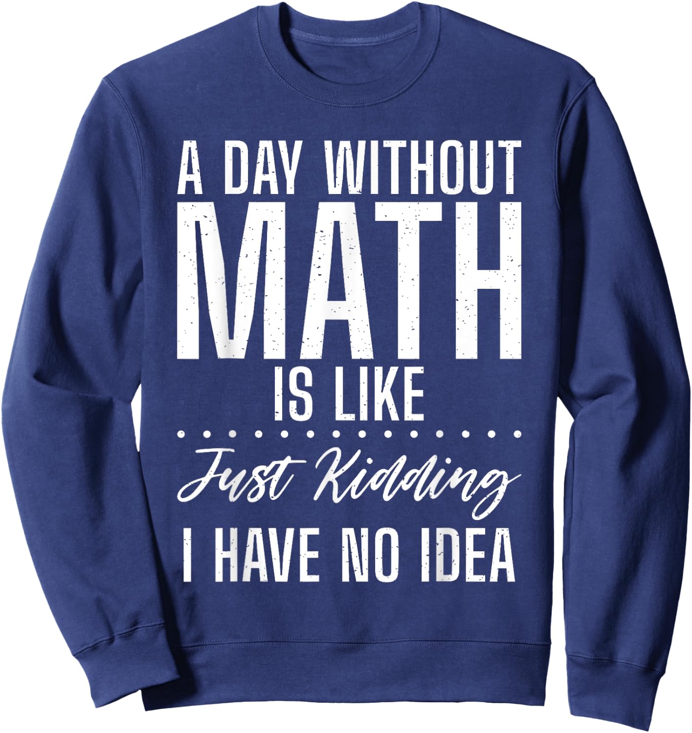 A Day without Math is like just kidding i have no Idea Math Sweatshirt - Sweatshirt | Navy