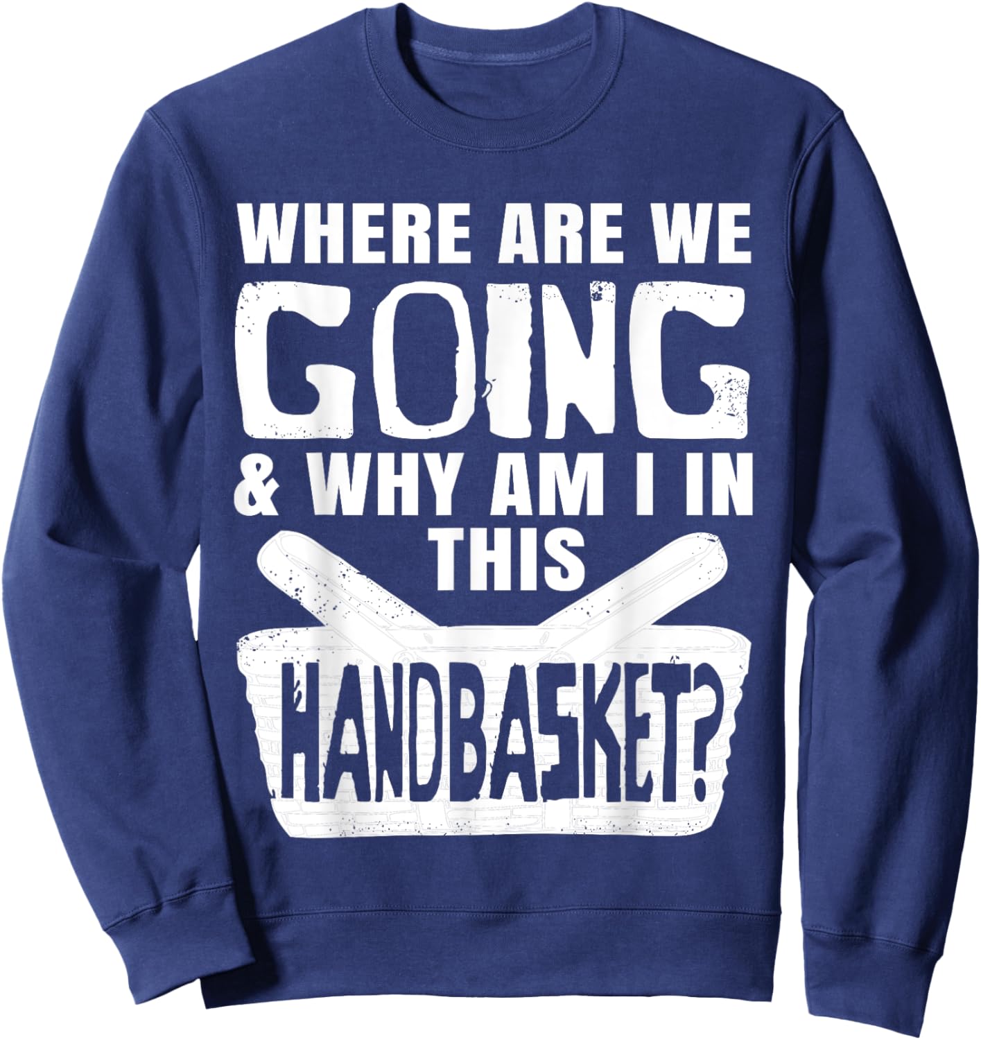 Where Are We Going And Why Am I In This Hand Basket Shirt Sweatshirt - Sweatshirt | Navy