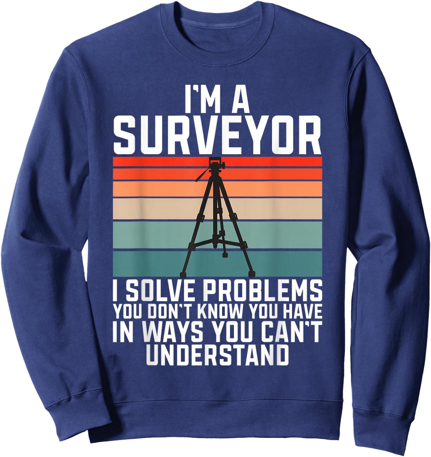 Im A Surveyor I Solve Problems You Dont Know You Have In Way Sweatshirt - Sweatshirt | Navy