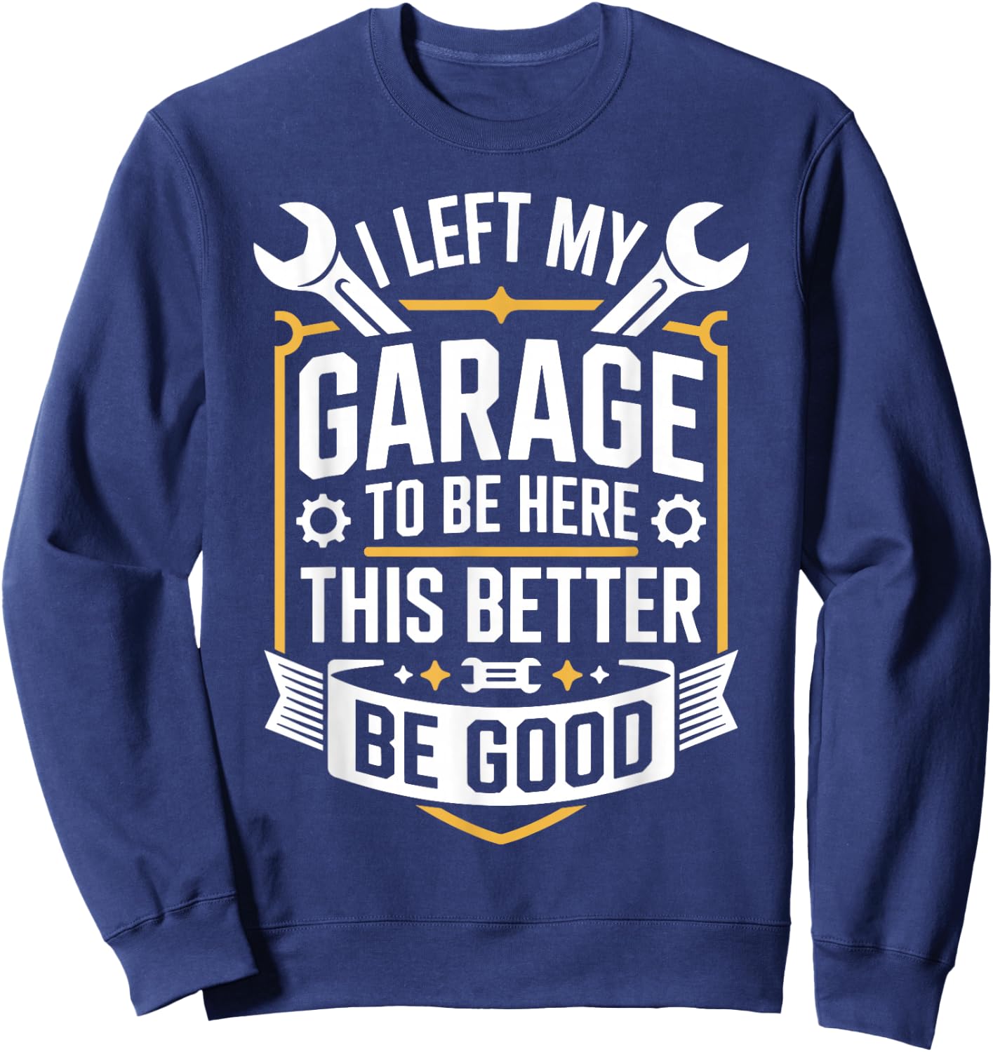 I Left My Garage to Be Here This Better Be Good Mechanic Sweatshirt - Sweatshirt | Navy