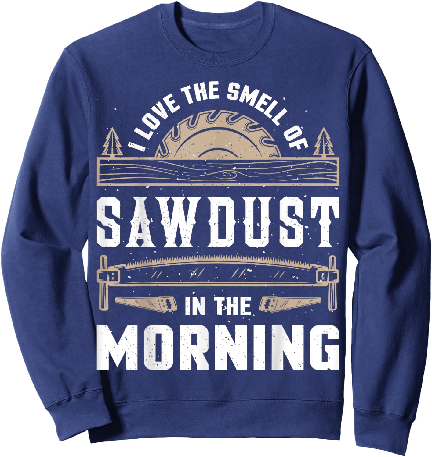 I Love the Smell Sawdust in the Morning T shirt Woodworking Sweatshirt - Sweatshirt | Navy
