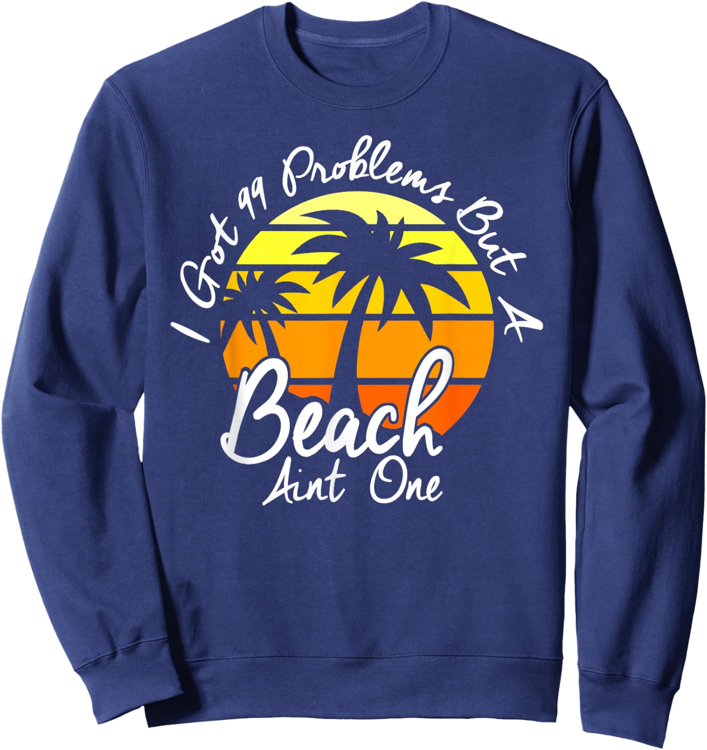 I Got 99 Problems But A Beach Aint One Tropical Island Shirt Sweatshirt - Sweatshirt | Navy