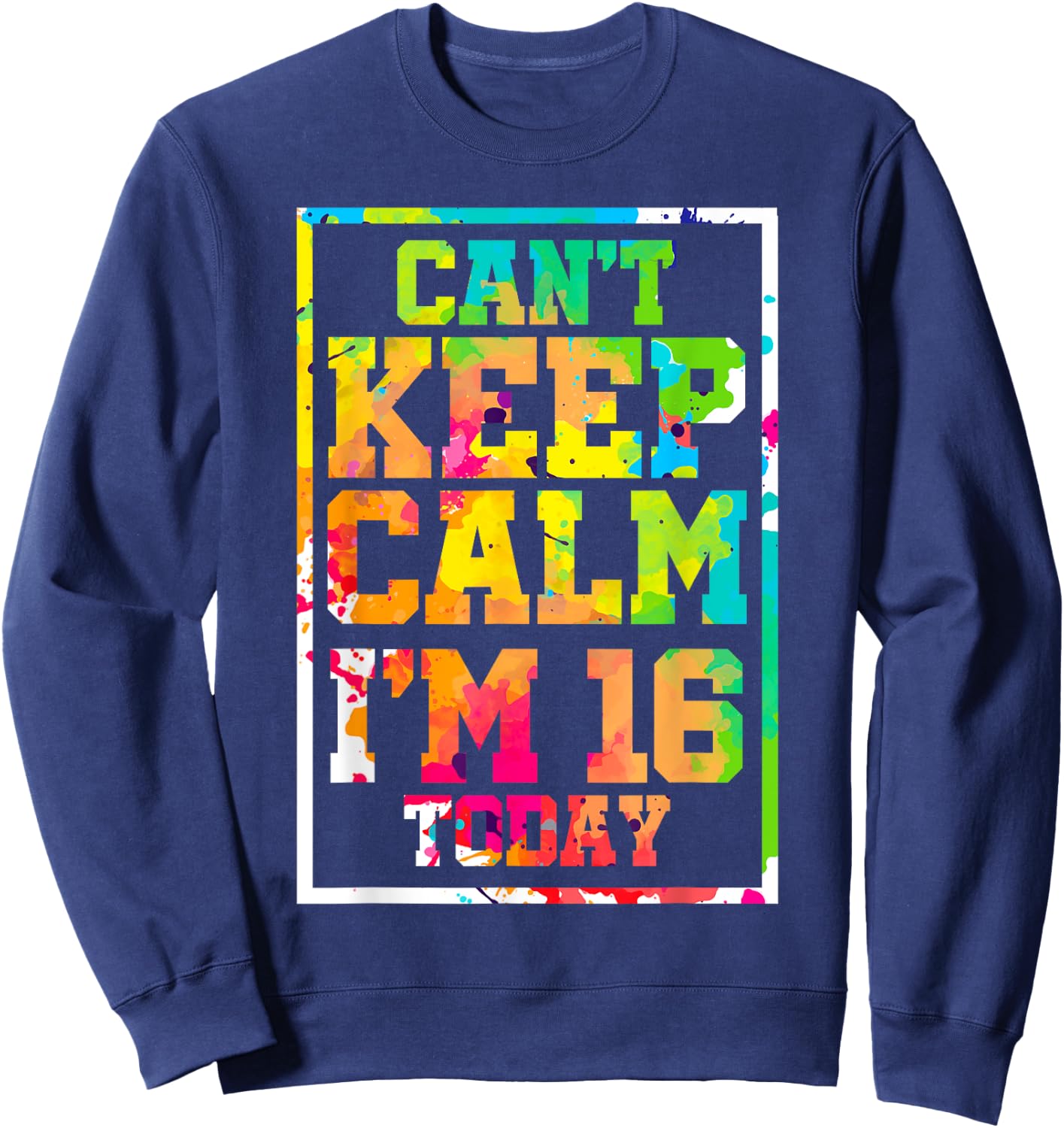 Can't Keep Calm I'm 16 Today Colorful 16th Birthday Sweatshirt - Sweatshirt | Navy
