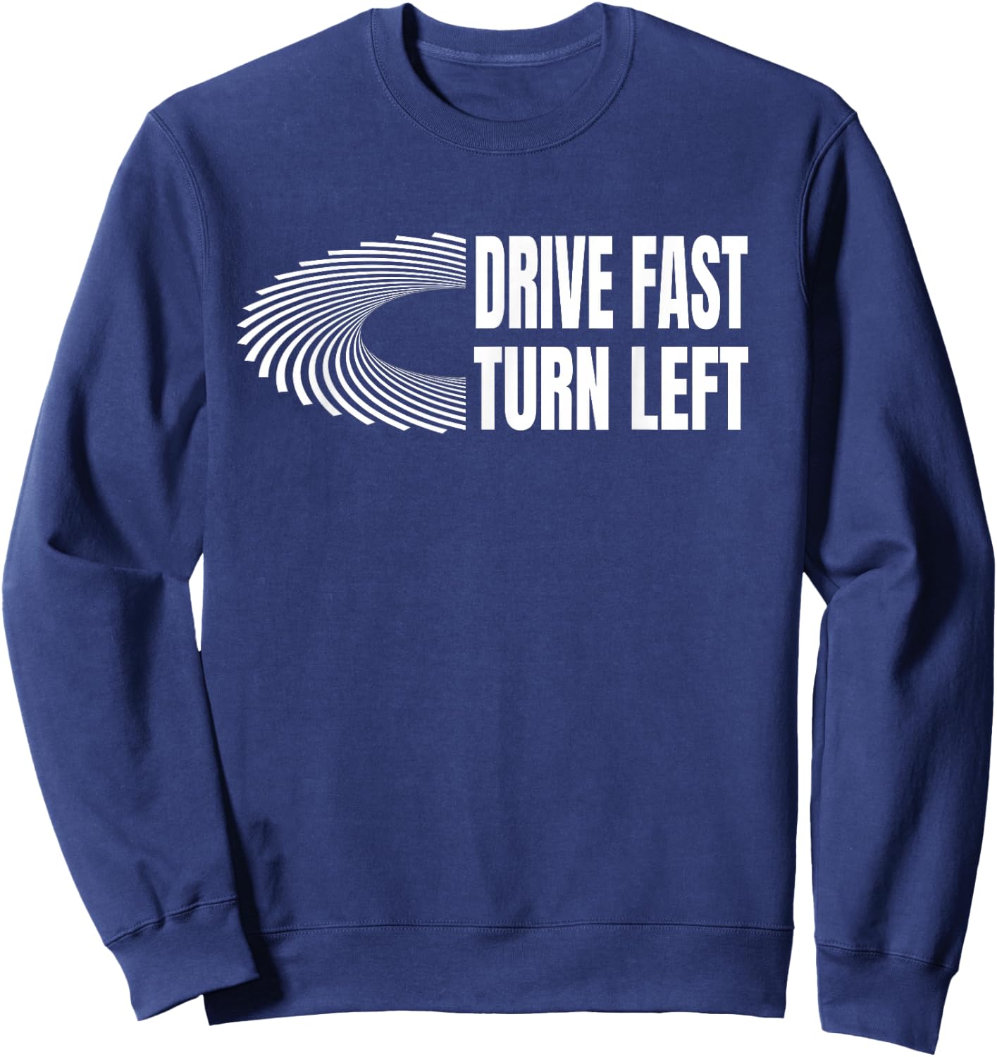 Racing Shirts Auto Car Racing Quote Drive Fast Turn Left Sweatshirt - Sweatshirt | Navy