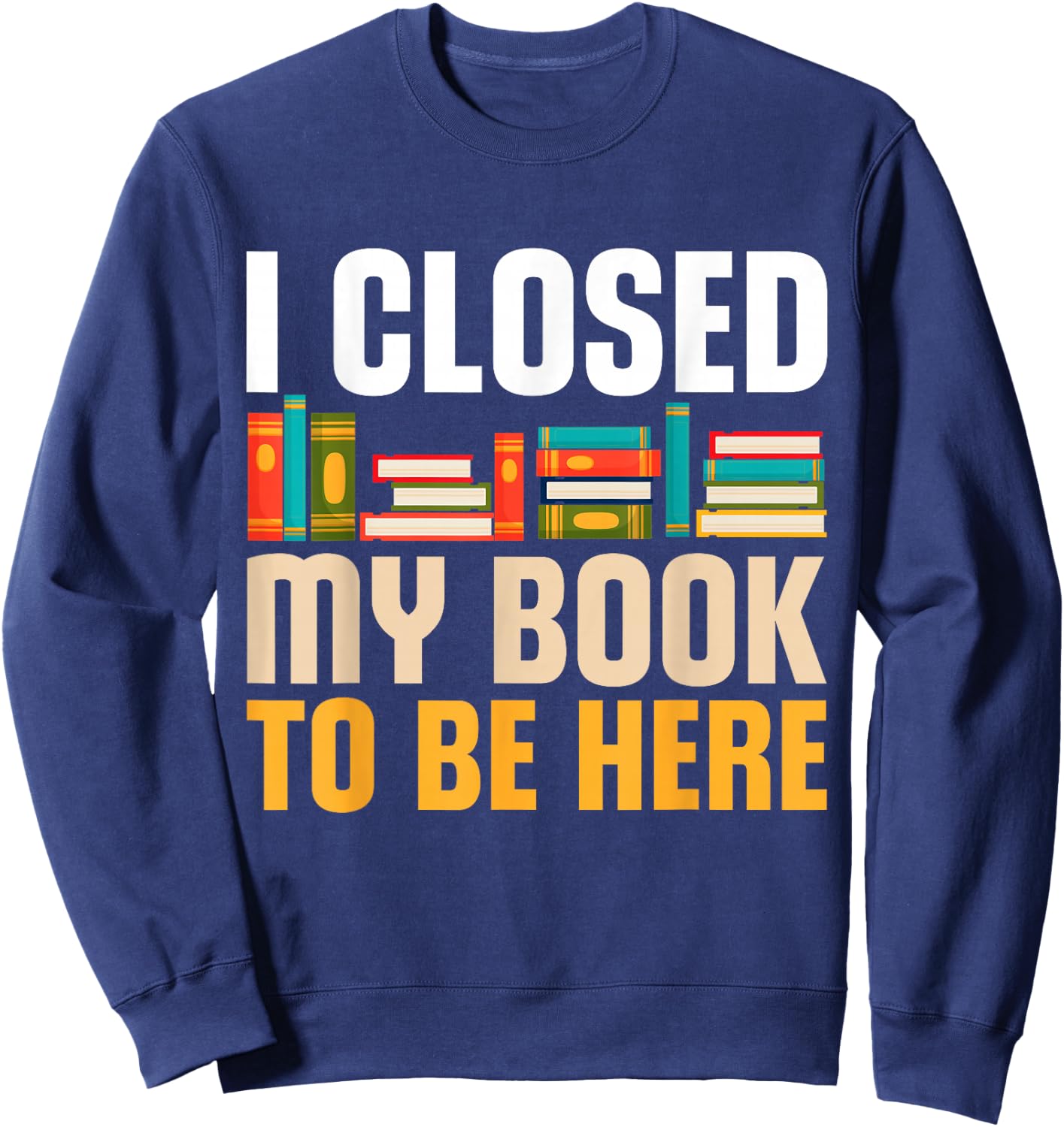 I Closed My Book To Be Here Funny Reading Books Lovers Sweatshirt - Sweatshirt | Navy