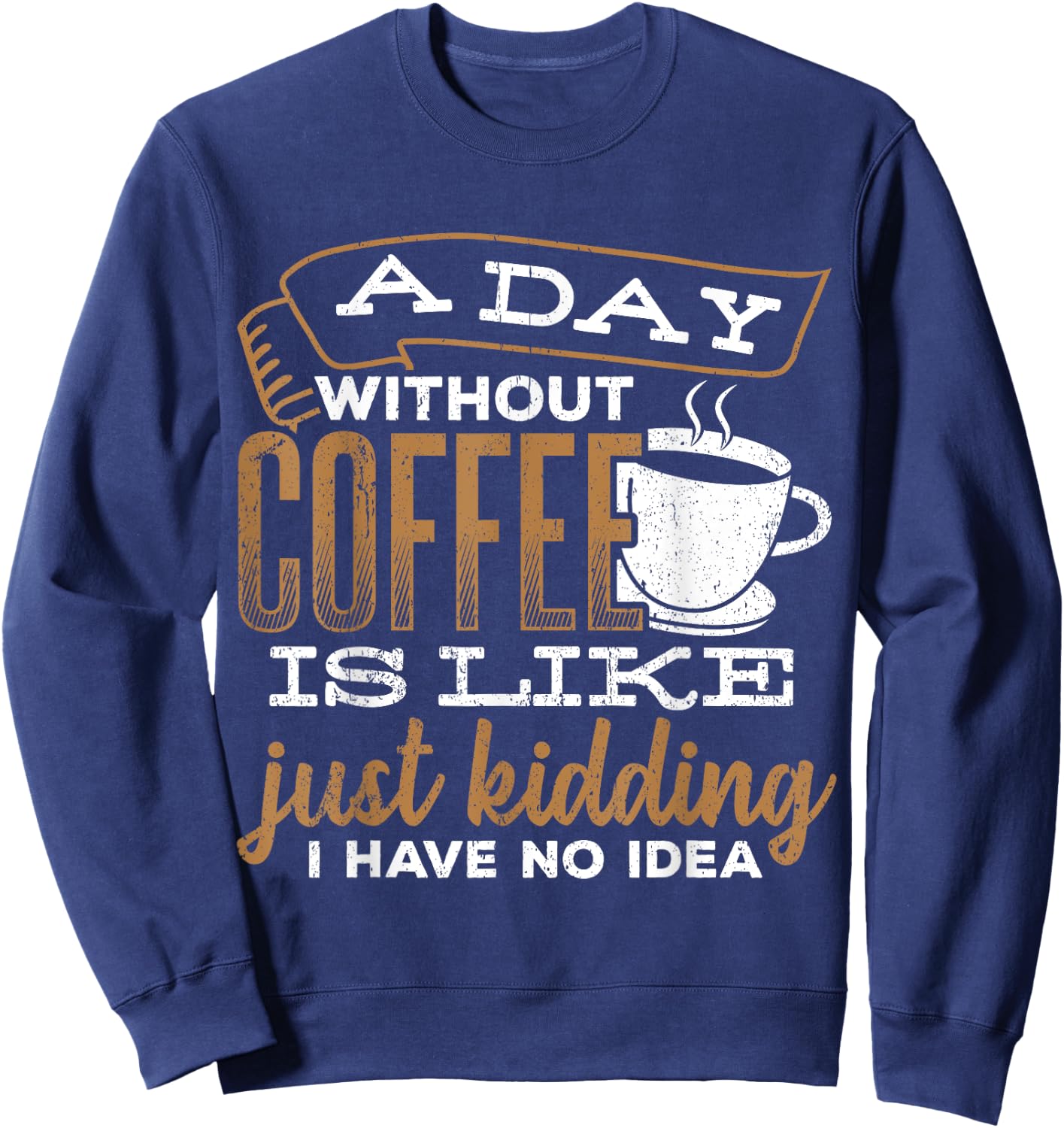A day without coffee is like just kidding I have no idea Sweatshirt - Sweatshirt | Navy