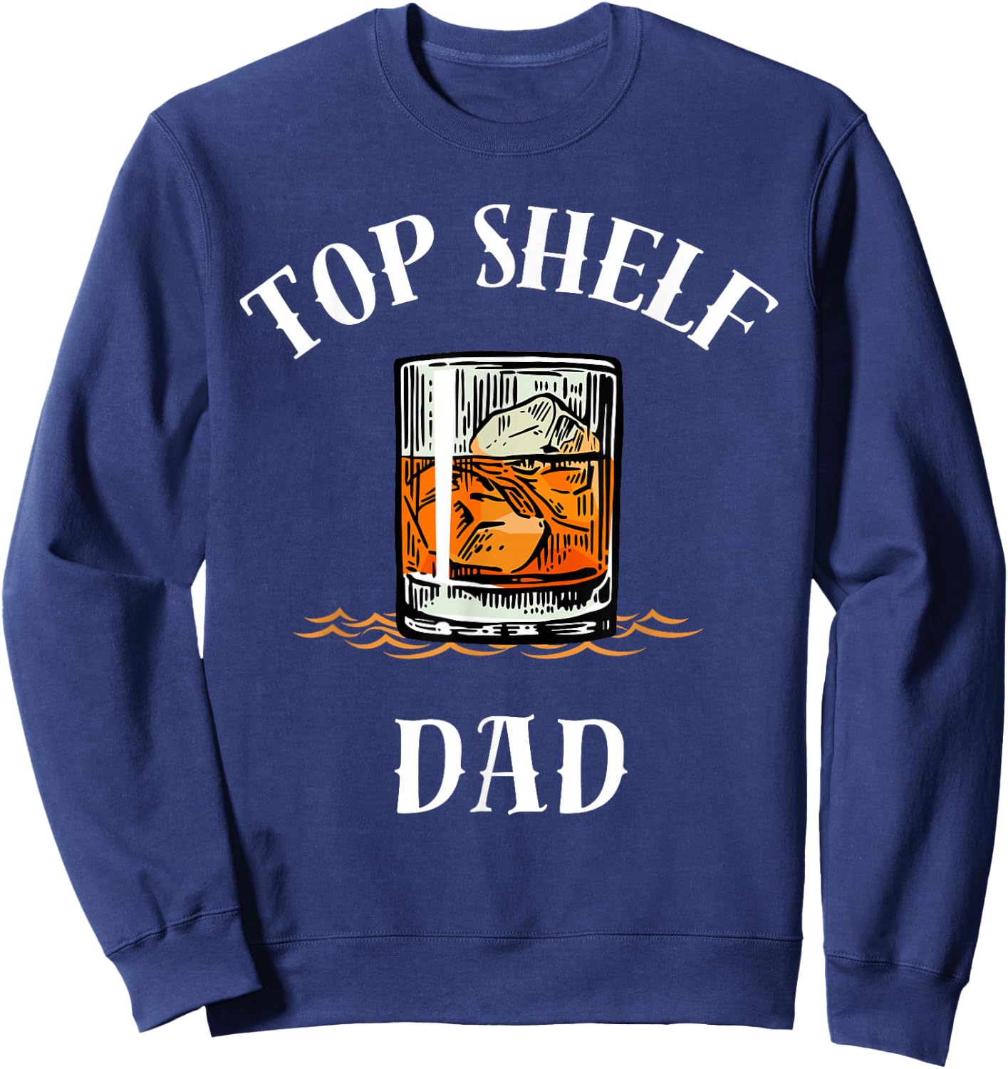 Top Shelf Dad Whiskey Glass Funny Whisky Lover Sweatshirt - Sweatshirt | Navy