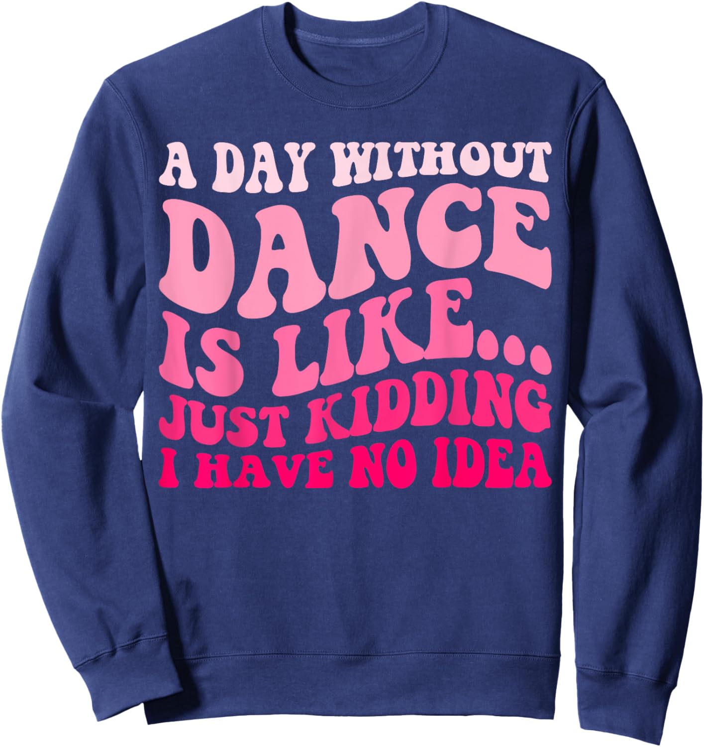 A Day Without Dance Is Like Just Kidding I Have No Idea Sweatshirt - Sweatshirt | Navy
