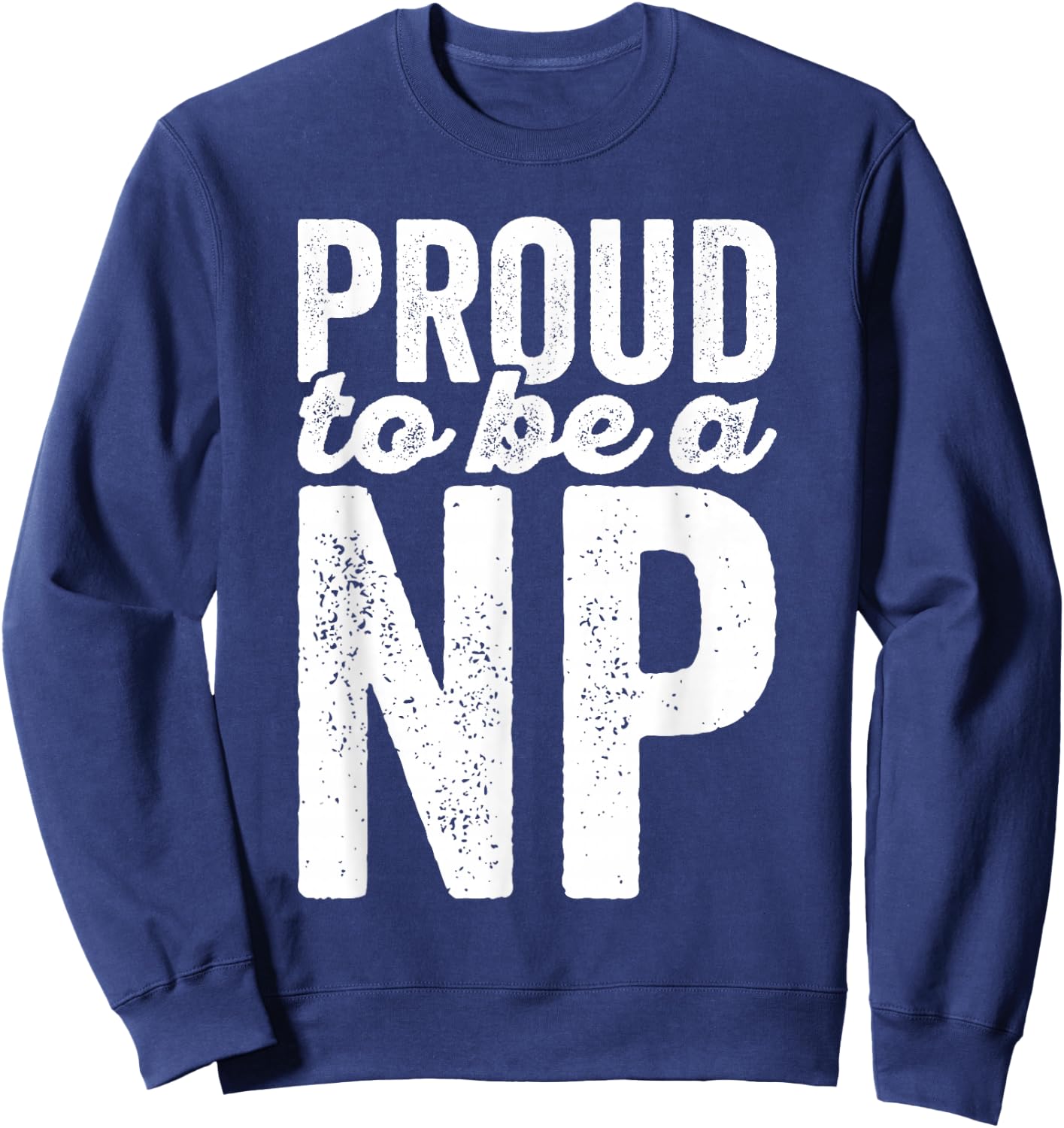 Proud To Be A NP - Nurse Practitioner - Hospital Staff Shirt Sweatshirt - Sweatshirt | Navy