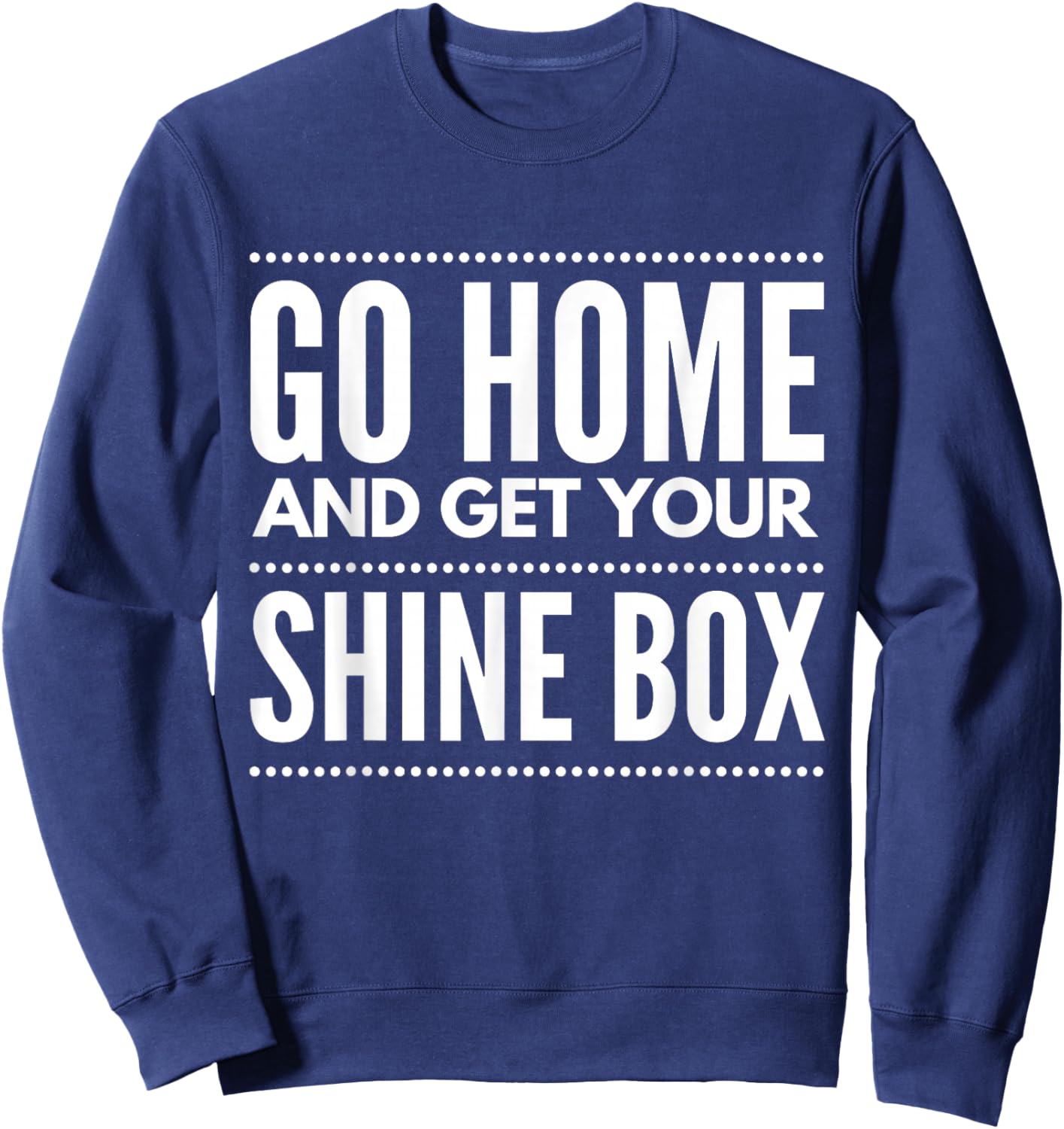 Go Home And Get Your Shine Box - T Shirt Sweatshirt - Sweatshirt | Navy