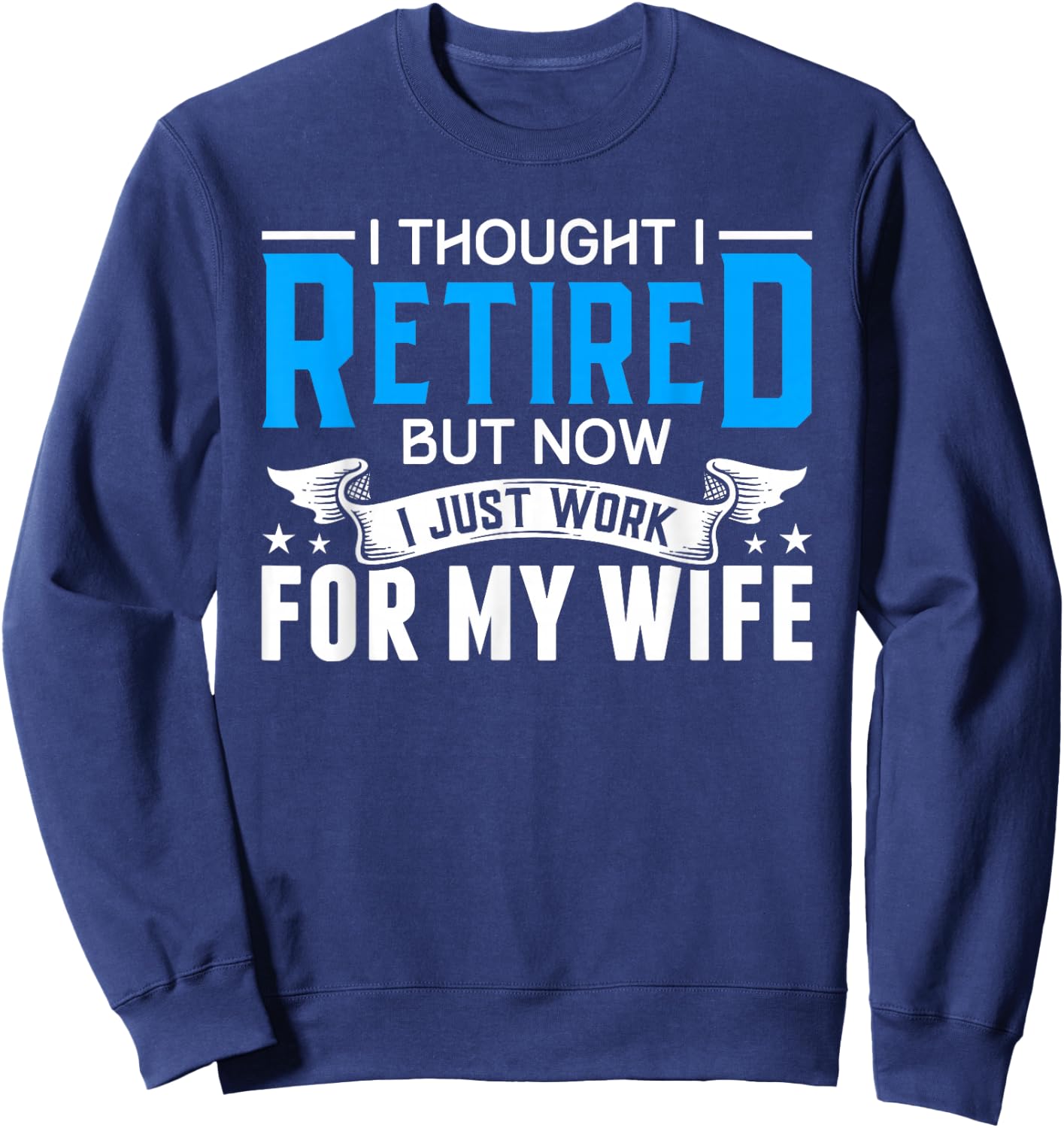 I Thought I Retired But Now I Just Work For My Wife Retired Sweatshirt - Sweatshirt | Navy