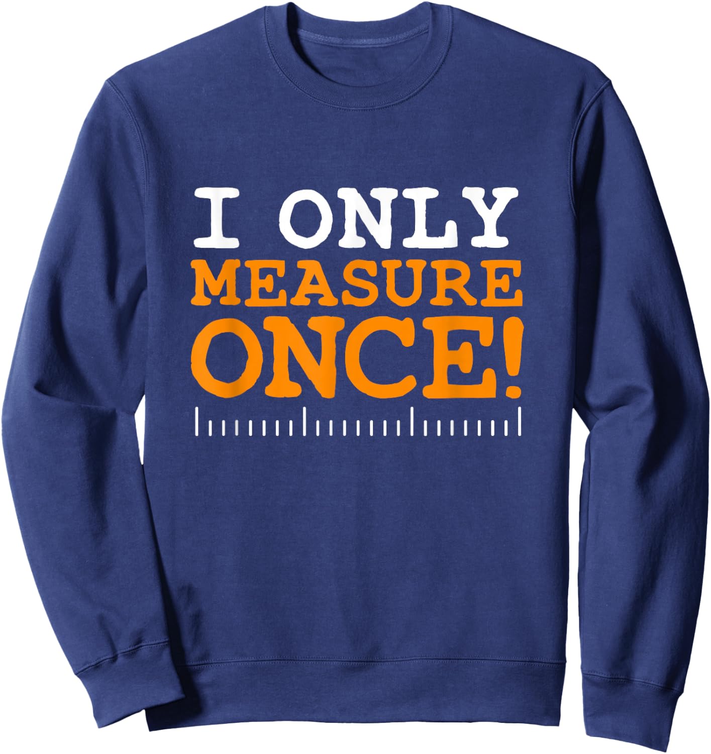 I Only Measure Once, Carpenter Woodworker Dad Gag Joke Sweatshirt - Sweatshirt | Navy