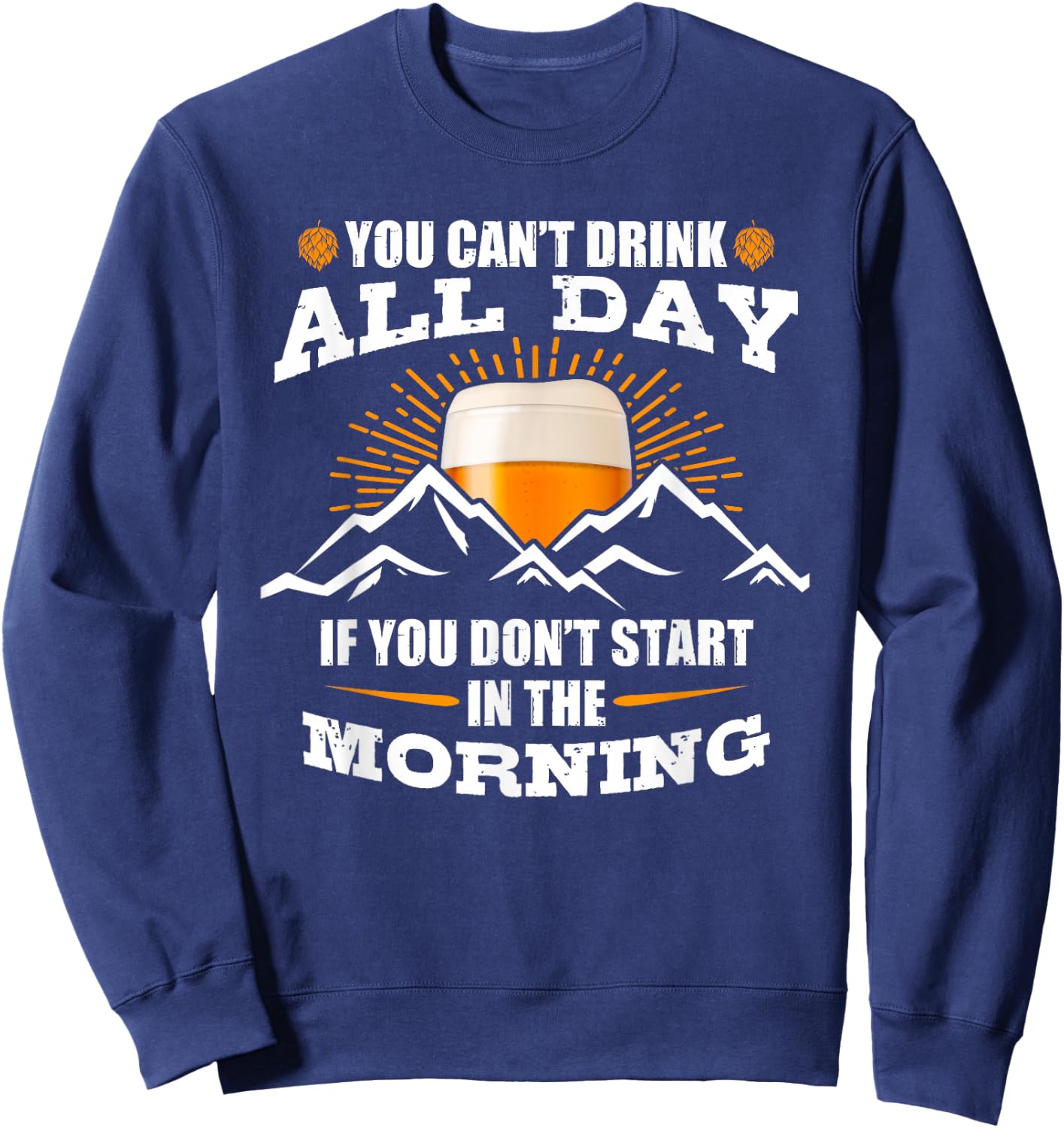 You Can't Drink All Day If You Don't Start In The Morning Sweatshirt - Sweatshirt | Navy