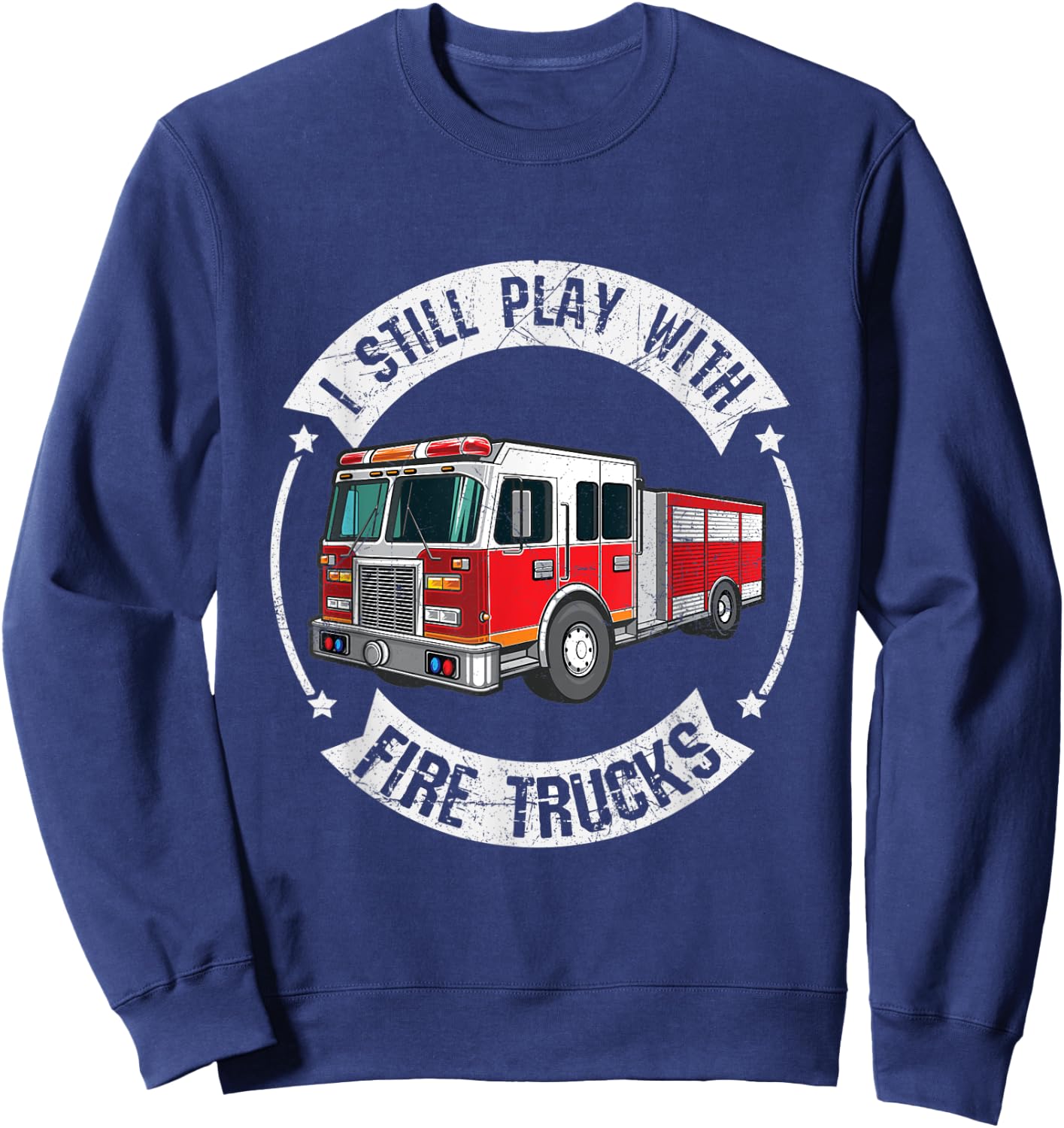 I Still Play With Fire Trucks Funny Firefighter Sweatshirt - Sweatshirt | Navy