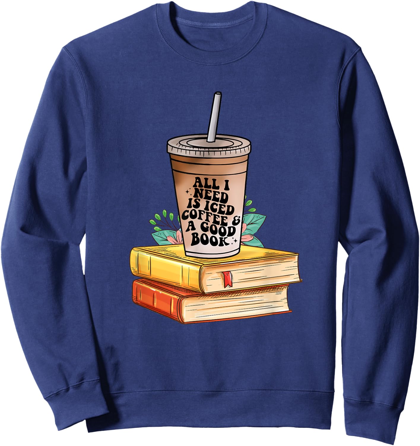 All I need Is Iced Coffee & a good book bookish love coffee Sweatshirt - Sweatshirt | Navy
