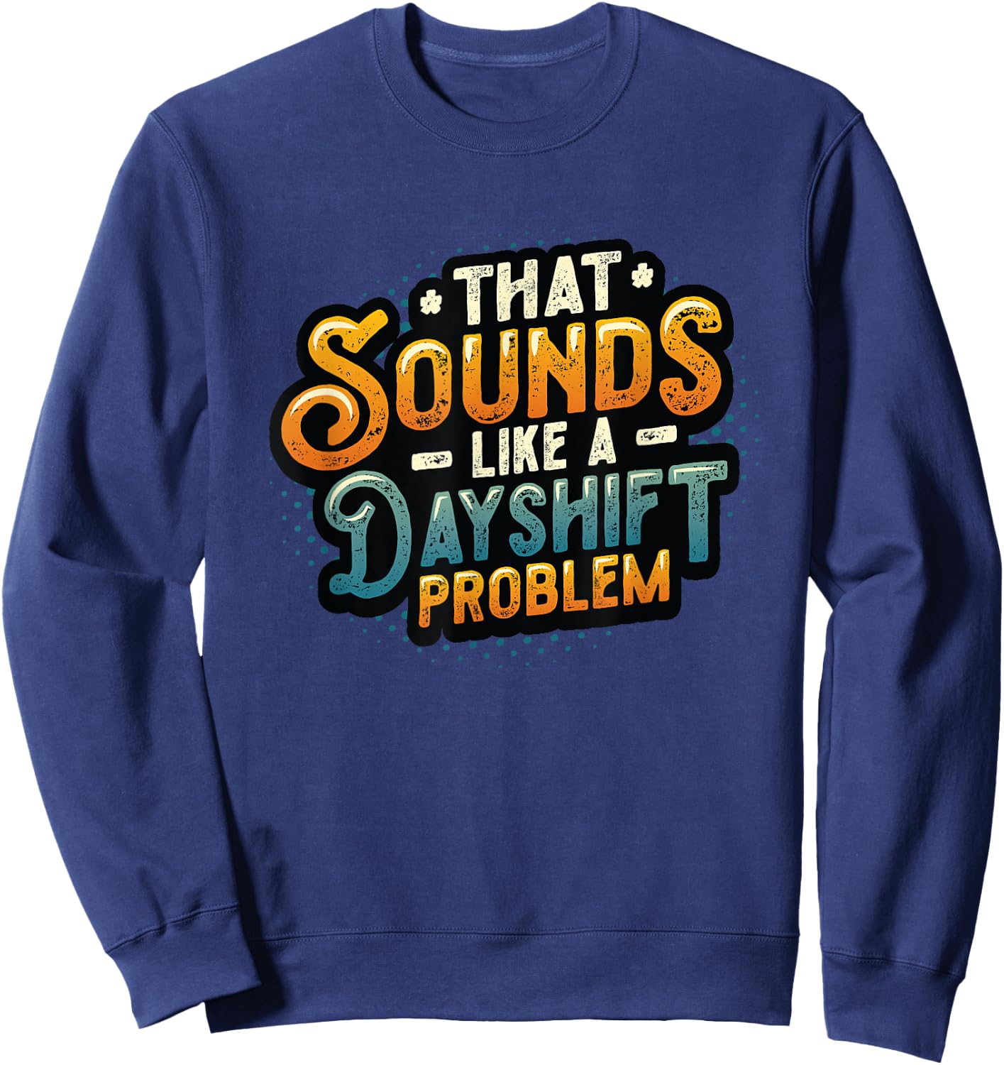 That Sounds Like A Dayshift Problem Night Shift Worker Sweatshirt - Sweatshirt | Navy