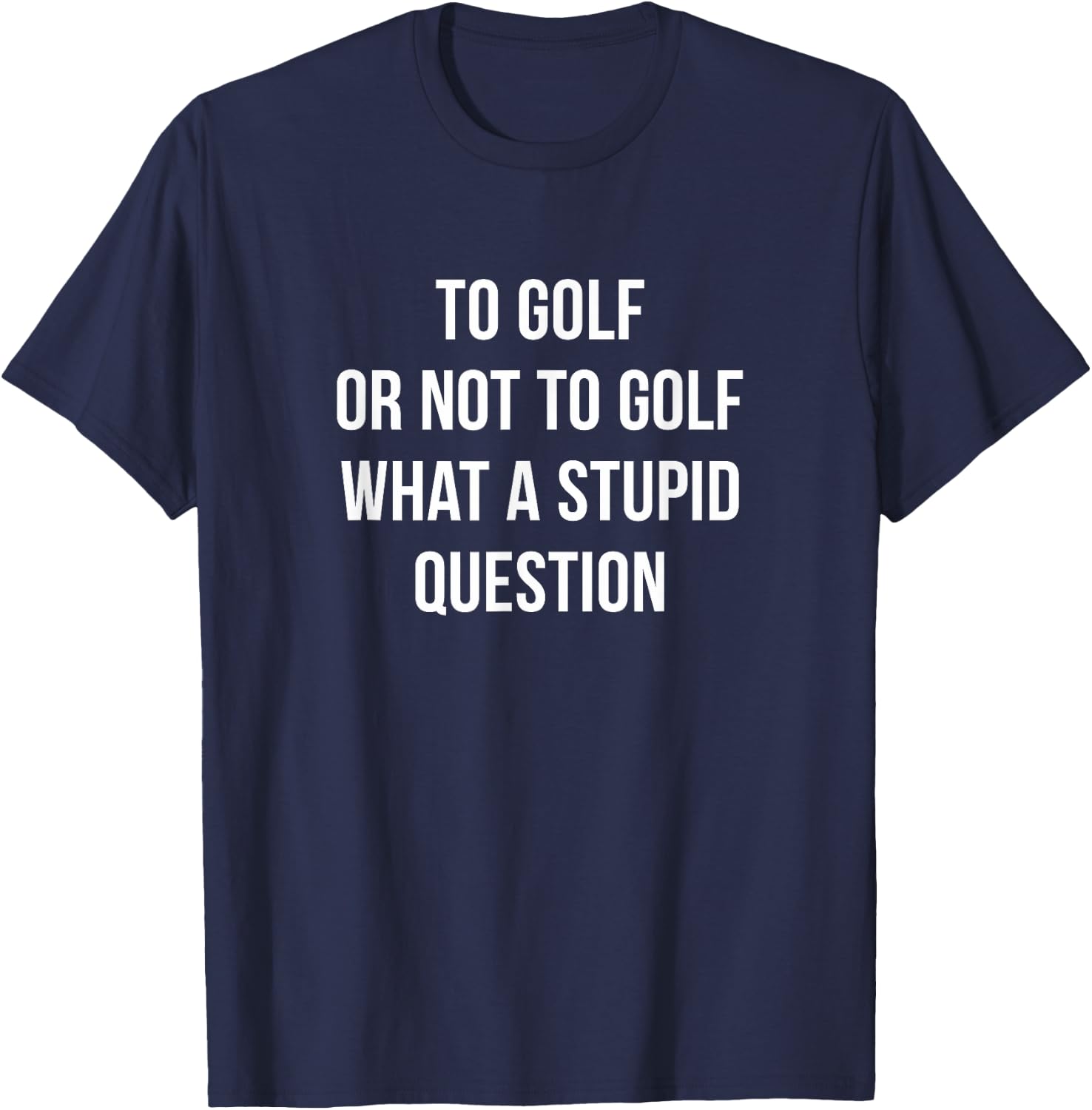 To Golf Or Not To Golf - What A Stupid Question T-Shirt - T-Shirt | Navy