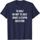 To Golf Or Not To Golf - What A Stupid Question T-Shirt - T-Shirt | Navy
