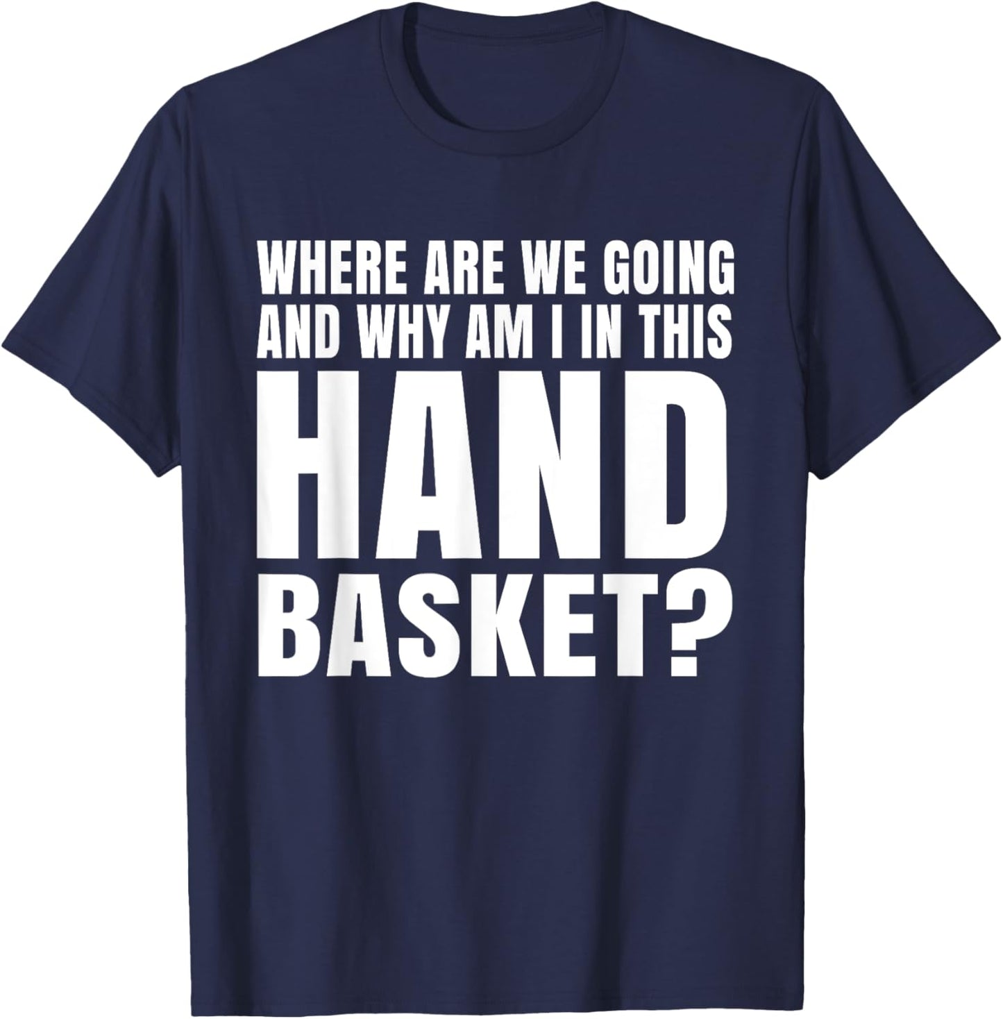 Where Are We Going And Why Am I In This Hand Basket Shirt T-Shirt - T-Shirt | Navy