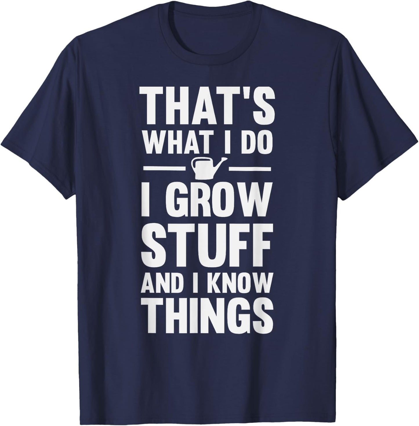That's What I Do I Grow Stuff And I Know Things T-Shirt - T-Shirt | Navy