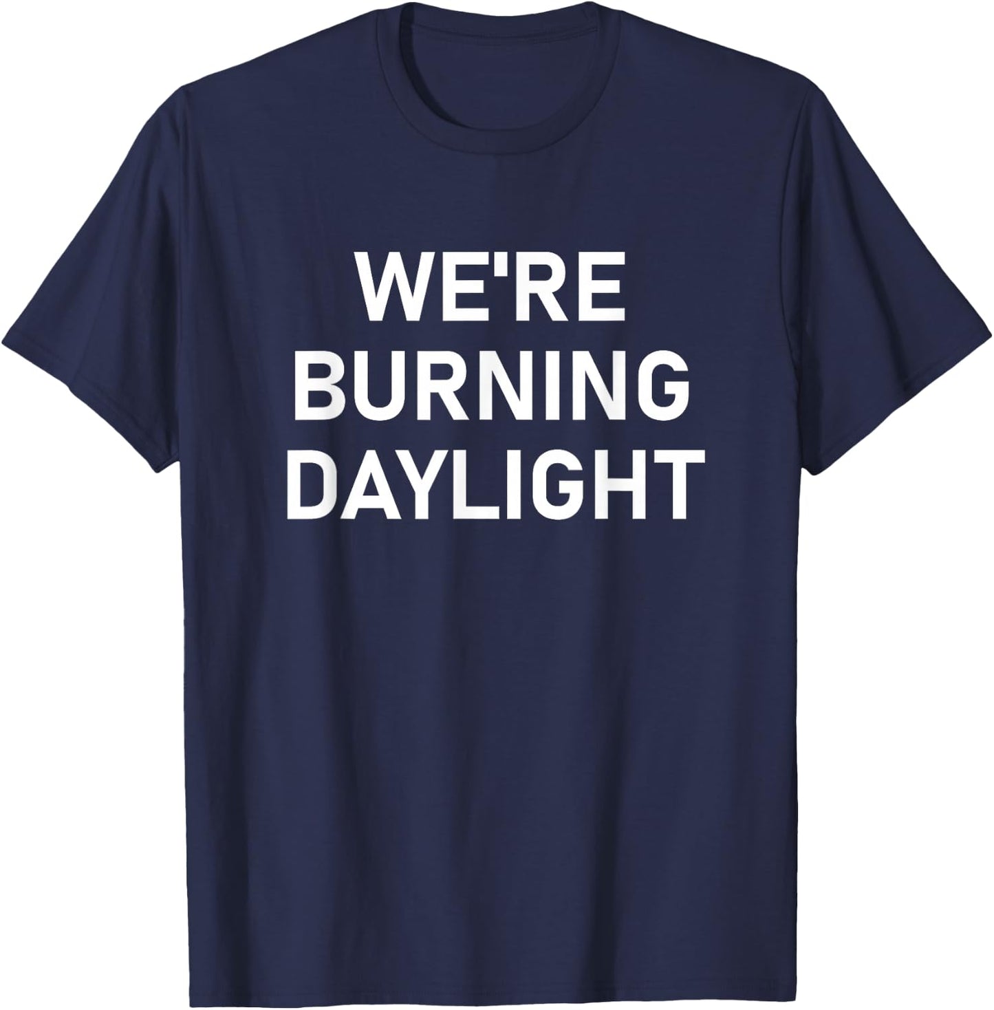 We're Burning Daylight, Funny, Jokes, Sarcastic T-Shirt - T-Shirt | Navy