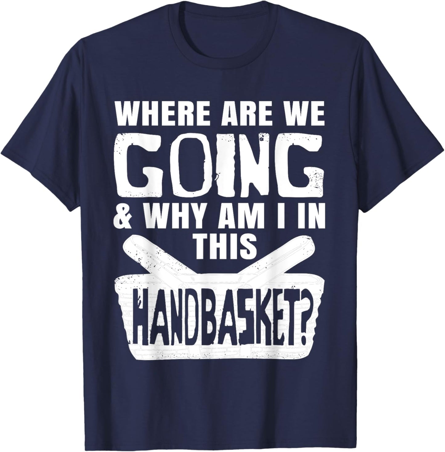 Where Are We Going And Why Am I In This Hand Basket Shirt T-Shirt - T-Shirt | Navy