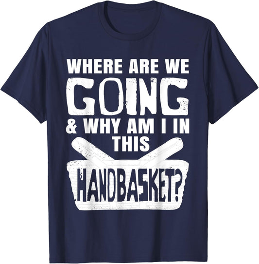 Where Are We Going And Why Am I In This Hand Basket Shirt T-Shirt - T-Shirt | Navy