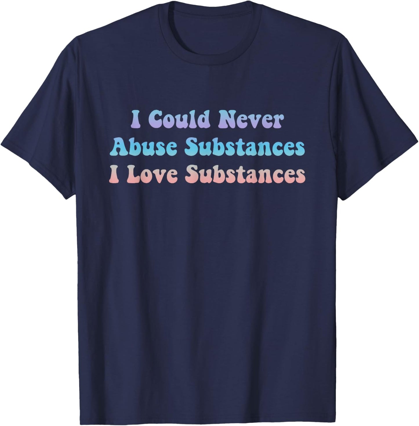 I Could Never Abuse Substances I Love Substances Apparel T-Shirt - T-Shirt | Navy