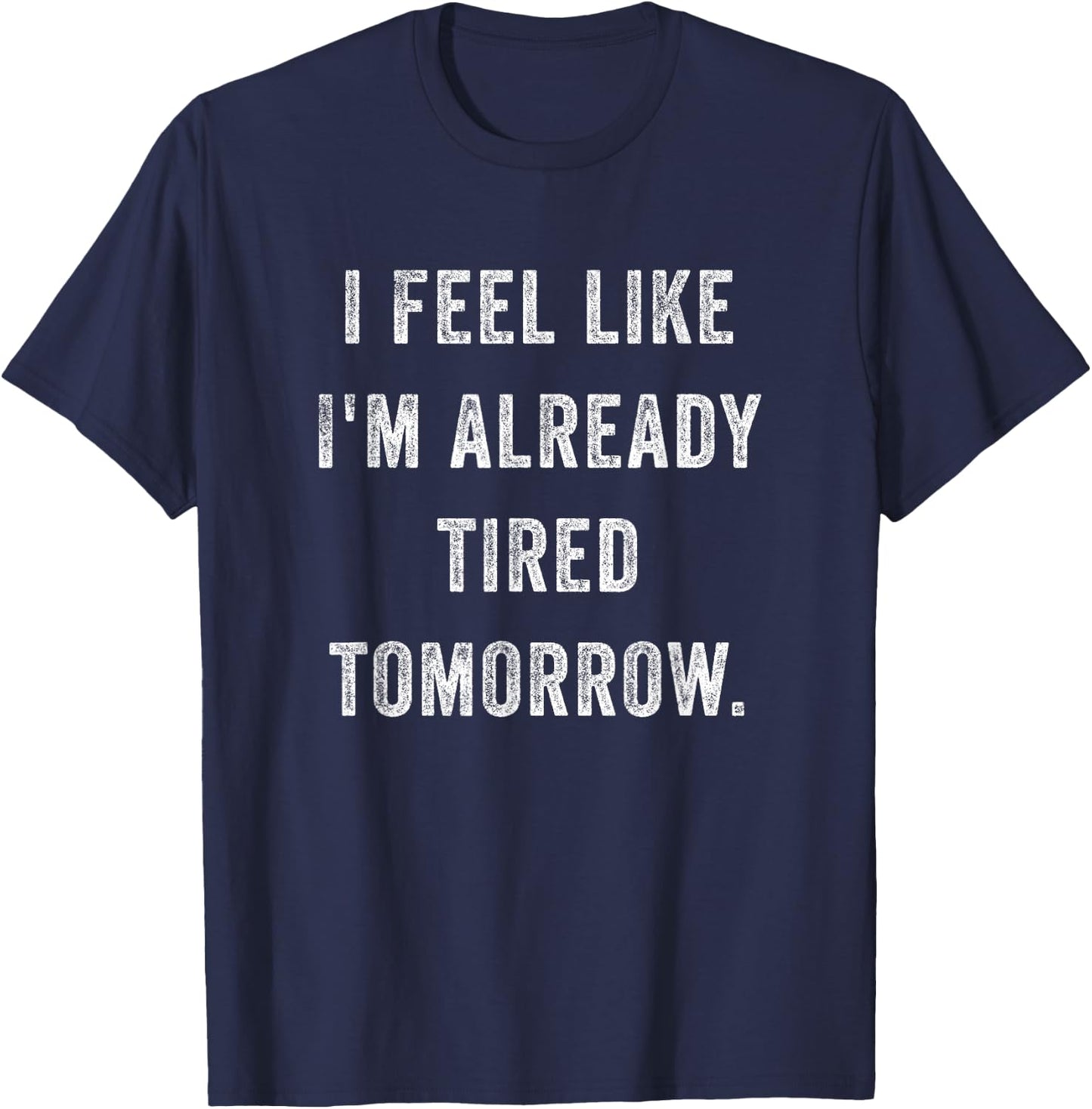 I Feel Like I'm Already Tired Tomorrow Funny Sarcastic Quote T-Shirt - T-Shirt | Navy