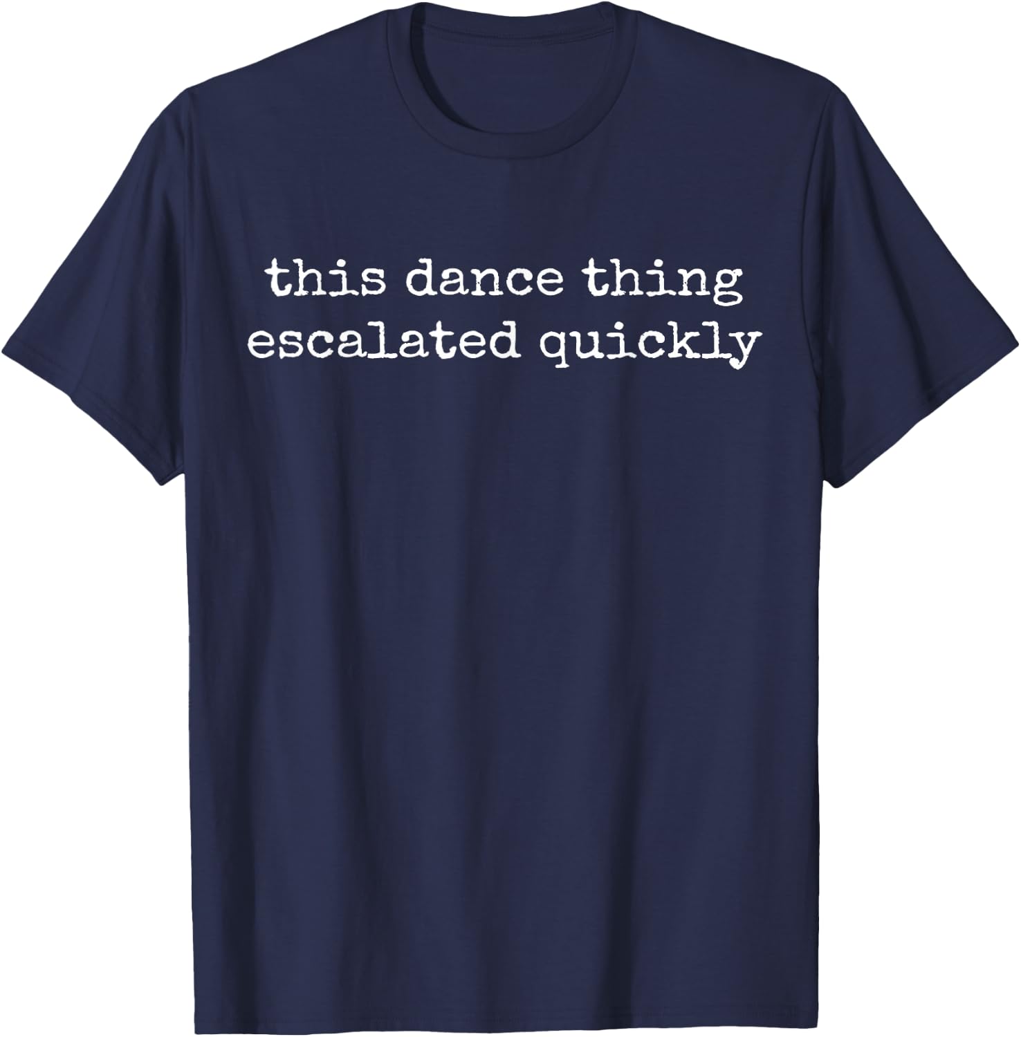 This Dance Thing Escalated Quickly Funny Dance Quote T-Shirt - T-Shirt | Navy