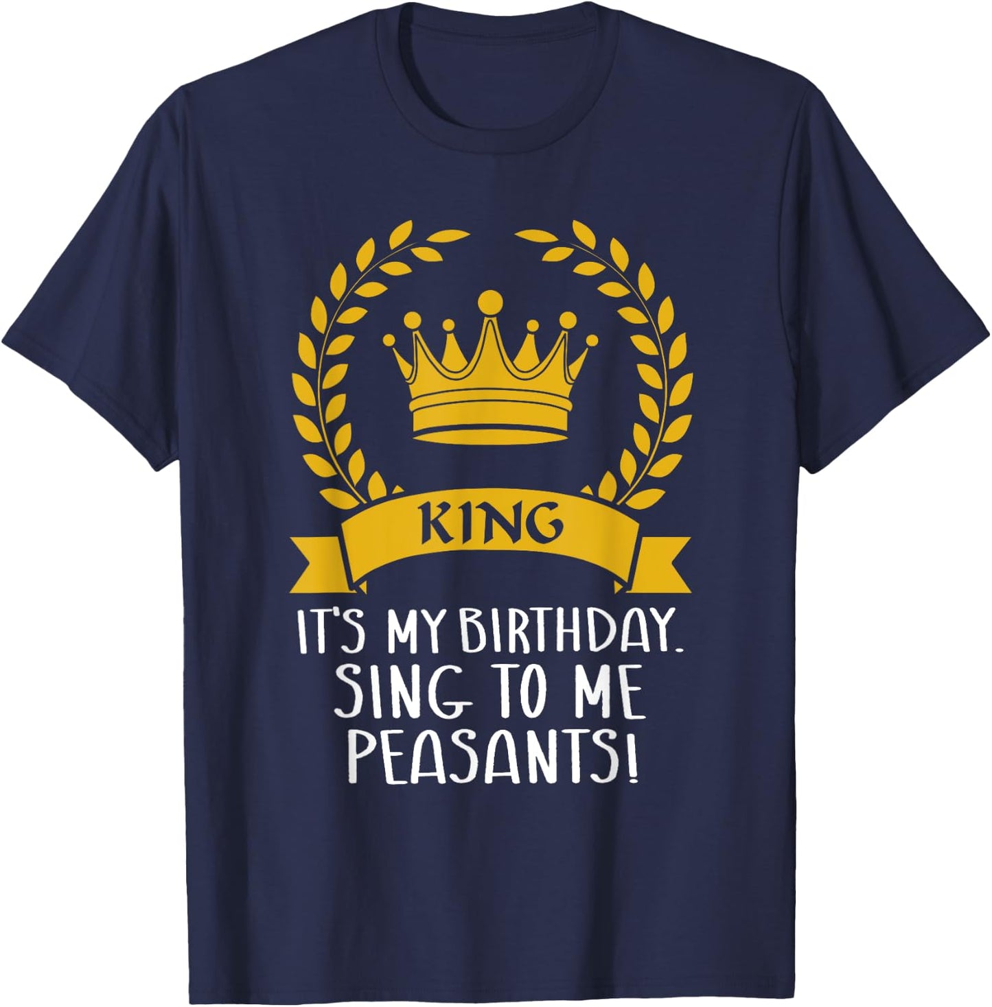 It's My Birthday, Sing to me Peasants! Funny birthday King T-Shirt - T-Shirt | Navy