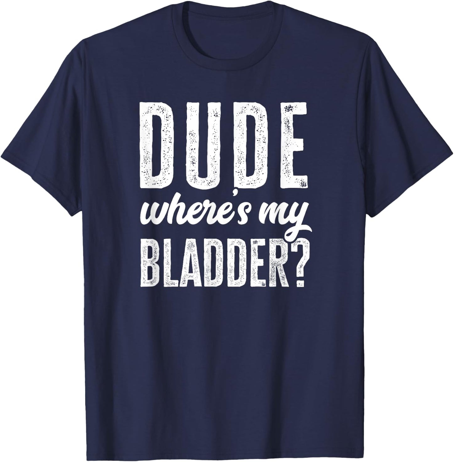 Dude Wheres My Bladder Shirt Funny Get Well Surgery Gag Gift T-Shirt - T-Shirt | Navy