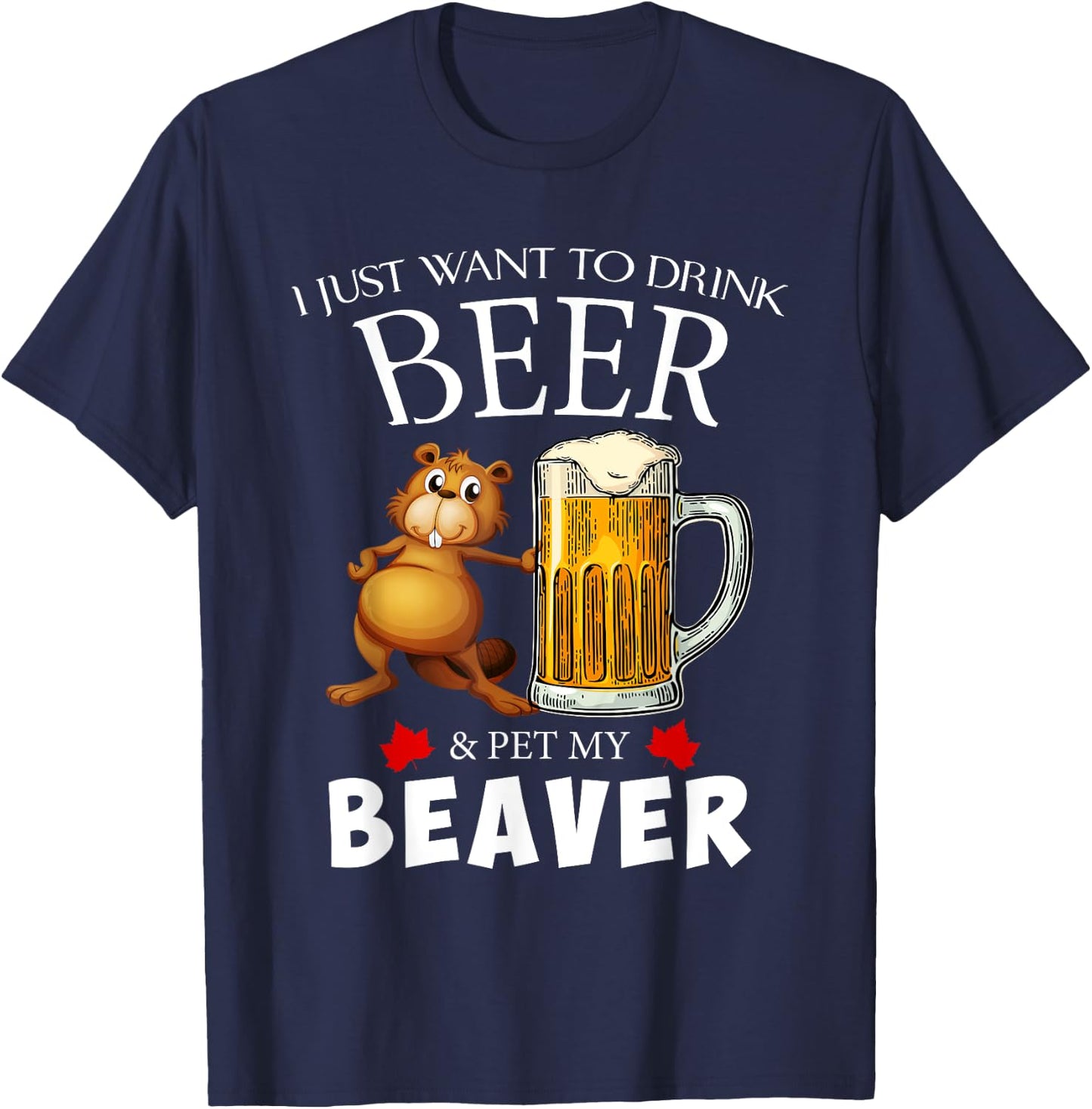 I Just Want To Drink Beer and Pet My Beaver T-Shirt - T-Shirt | Navy