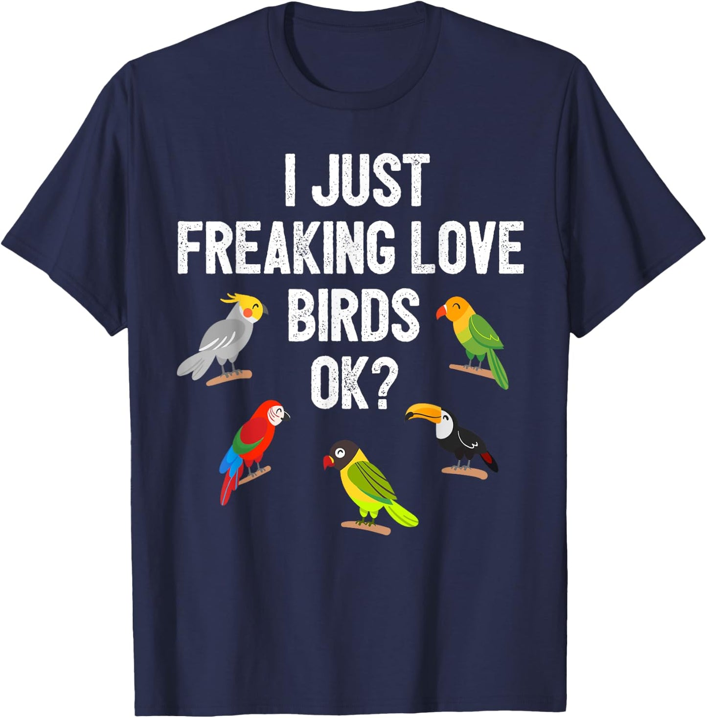 Funny Birds T Shirt I Just Freaking Love Birds Ok Gift T-Shirt - T-Shirt | Navy