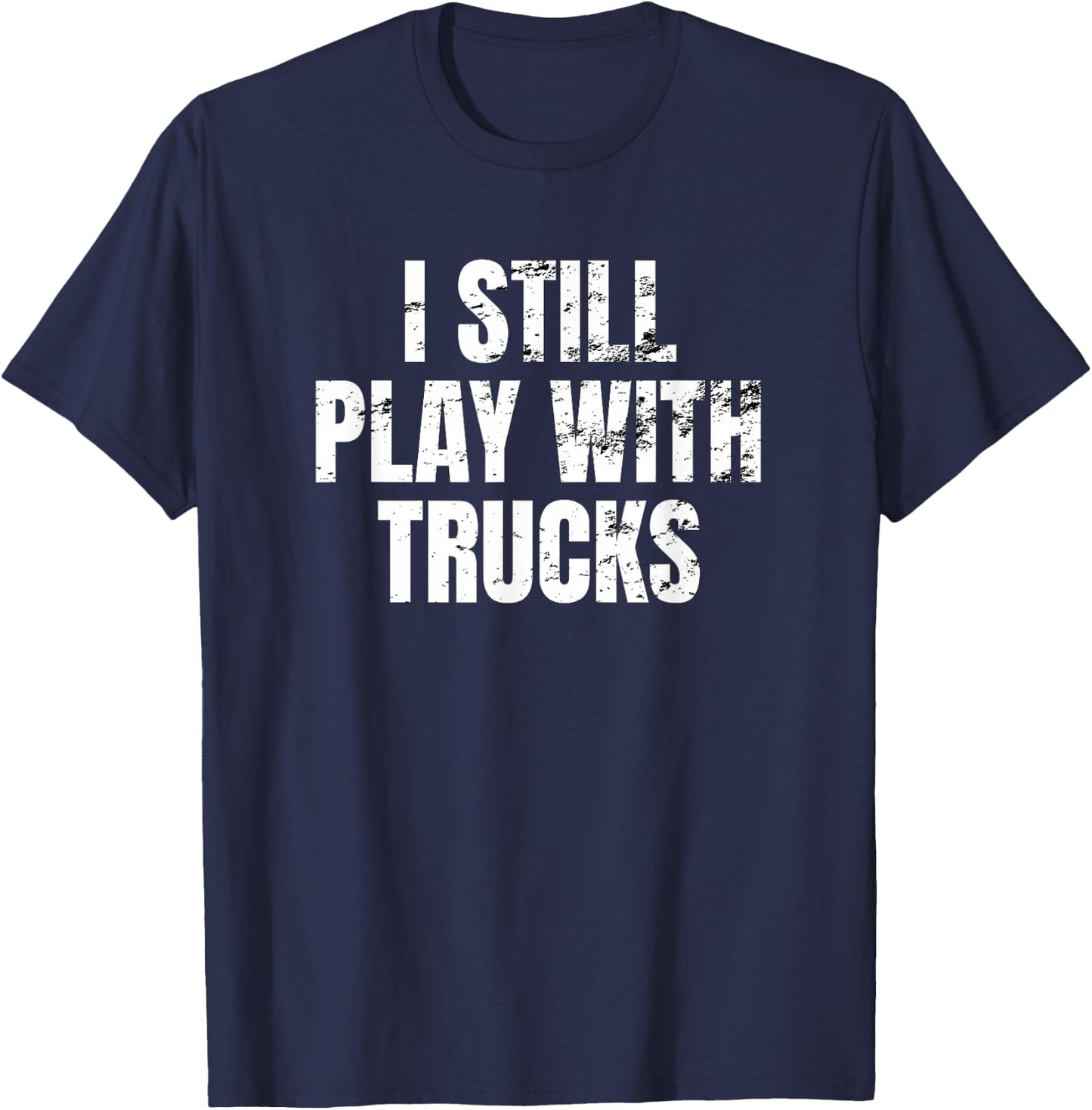 I still play with trucks Trucking Trucker Truck Driver Funny T-Shirt - T-Shirt | Navy